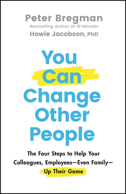 You Can Change Other People: The Four Steps to Help Your Colleagues, Employees-- Even Family-- Up Their Game