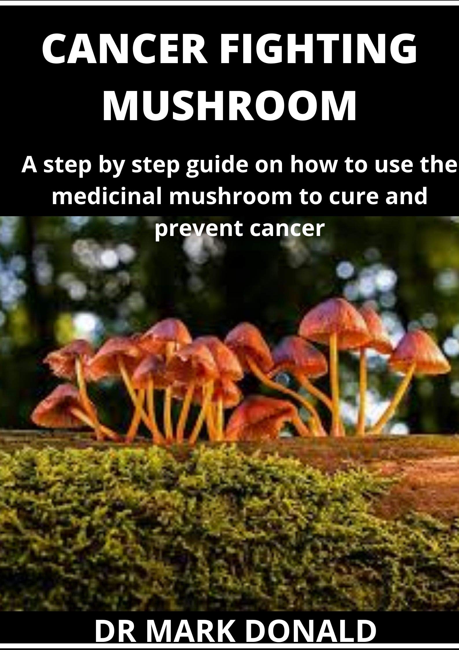 CANCER FIGHTING MUSHROOM A step by step guide on how to use medicinal mushroom to cure and