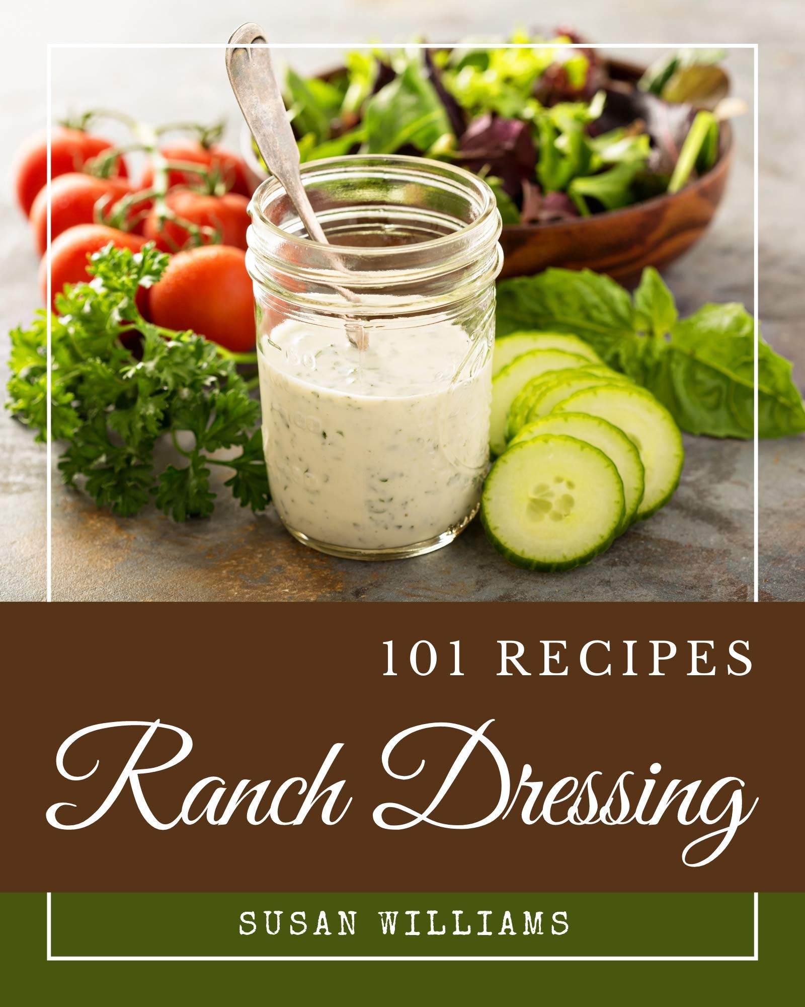 101 Ranch Dressing Recipes A Ranch Dressing Cookbook for Effortless