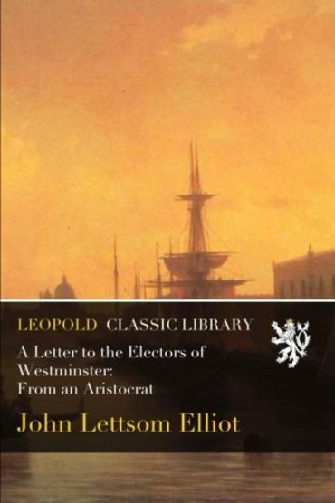 A Letter To The Electors Of Westminster From An Aristocrat By John Lettsom Elliot Goodreads
