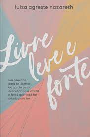 Livre, Leve e Forte: Um Caminho Para se Libertar do Que te Pesa, Descobrindo a Leveza e a Força que Você Foi Criada Para Ter