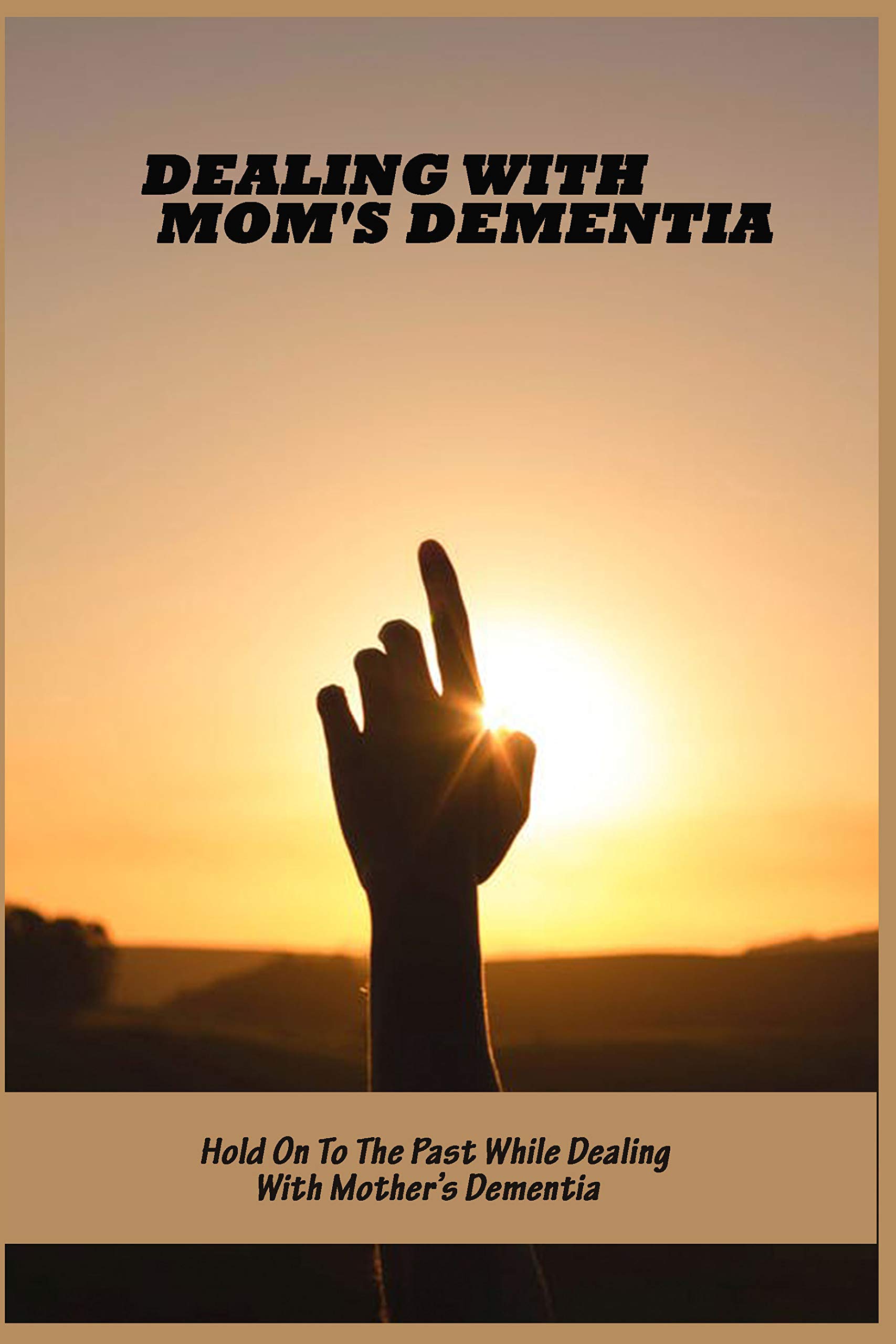 Dealing With Mom's Dementia Hold On To The Past While Dealing With