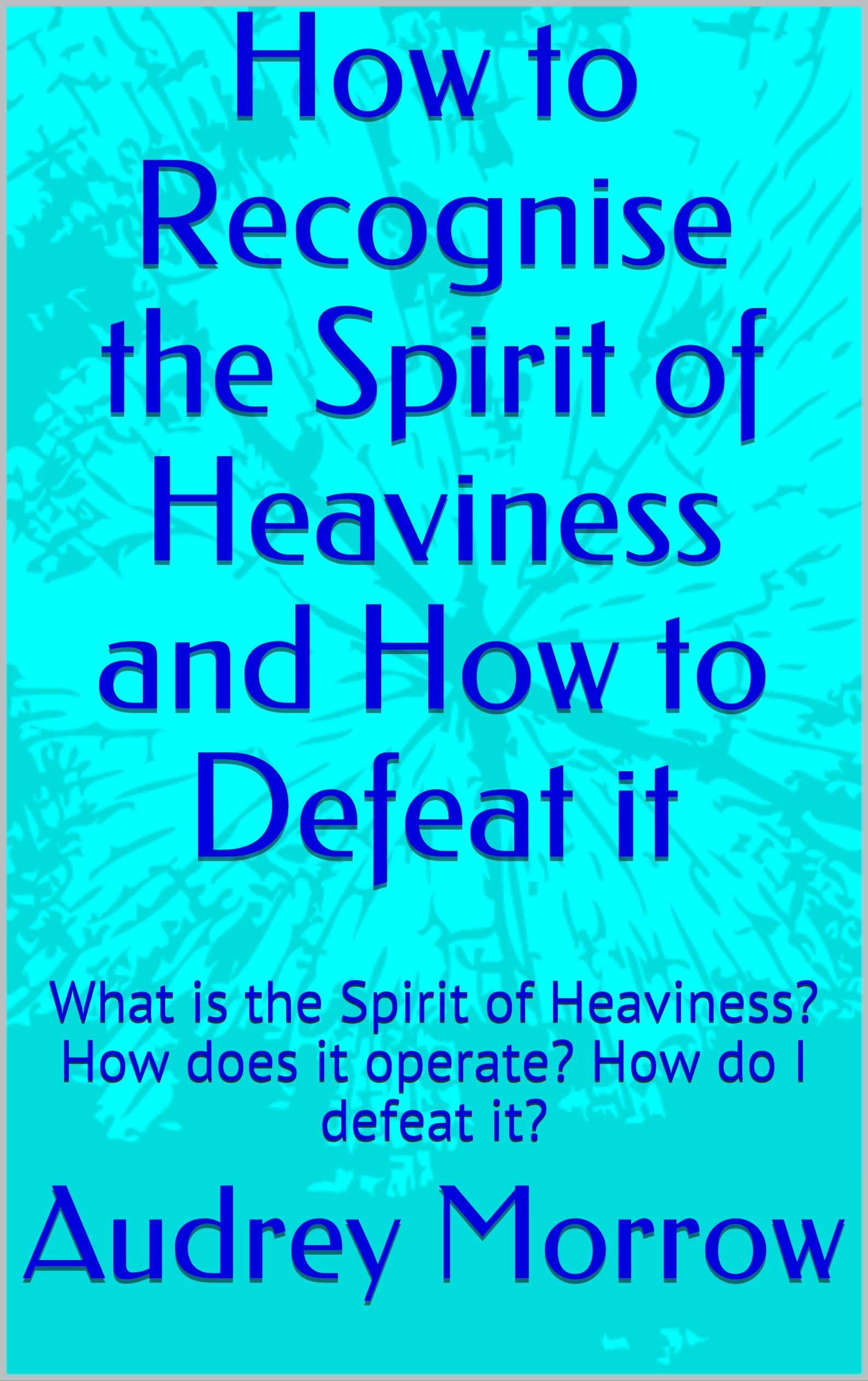 How to Recognise the Spirit of Heaviness and How to Defeat it What is