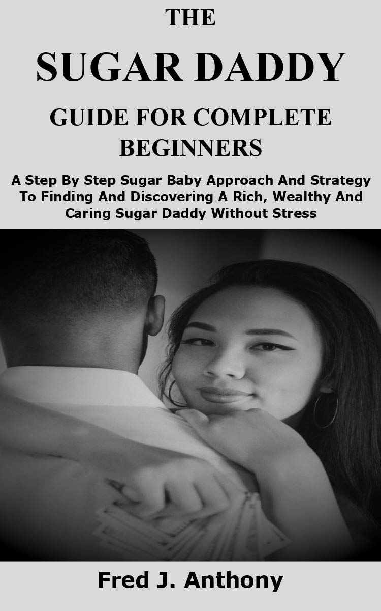 THE SUGAR DADDY GUIDE FOR COMPLETE BEGINNERS A Step By Step Sugar Baby Approach And Strategy To