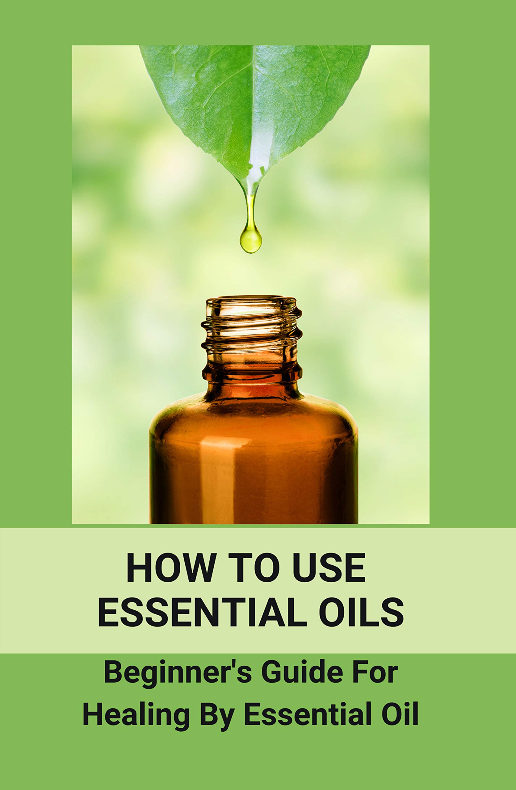 How To Use Essential Oils Beginner' Guide For Healing By Essential Oil