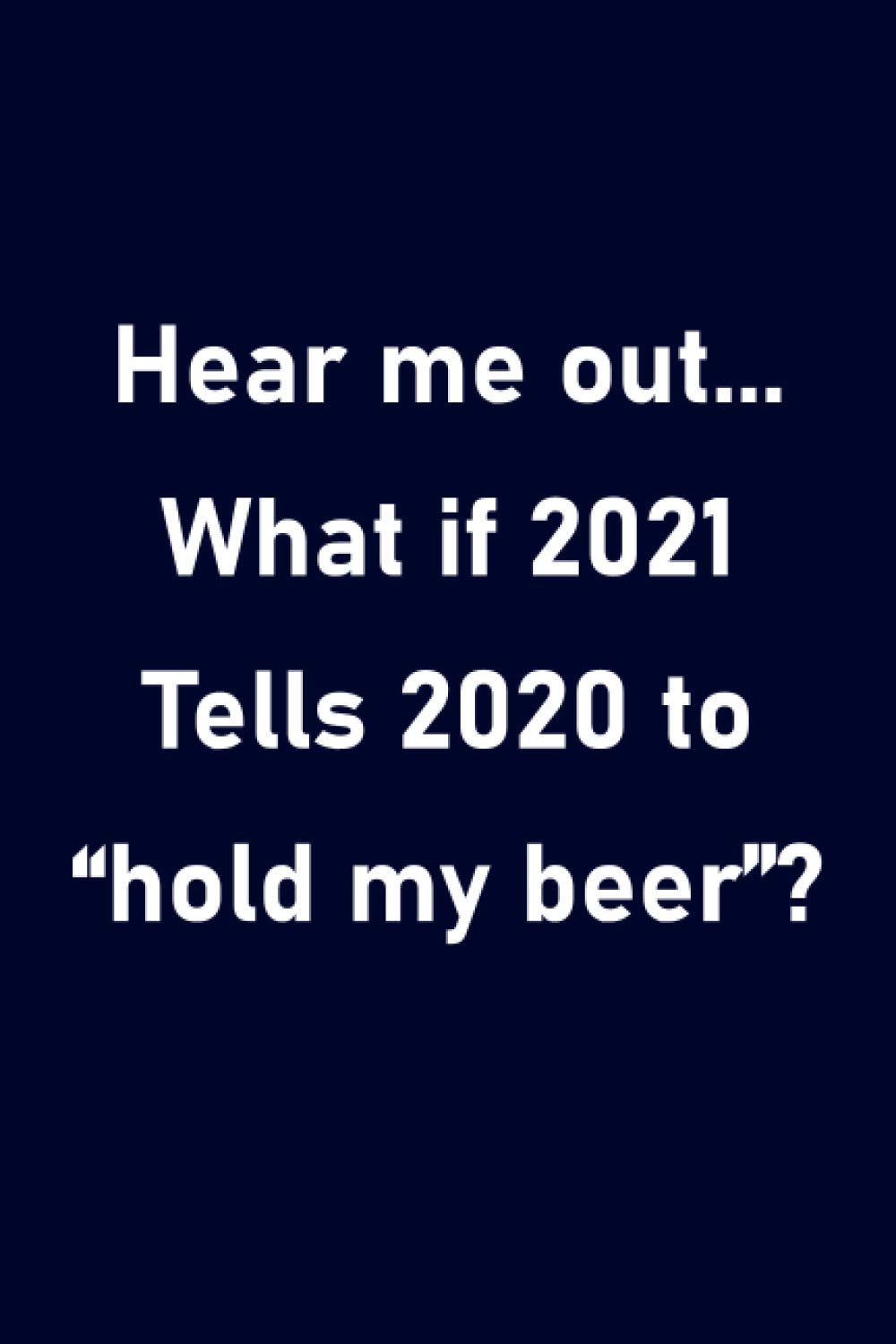 Hear Me Out What If 2021 Tells 2020 To hold My Beer Blank Lined Hear me out what if 2021 tells 2020 to hold my beer blank lined
