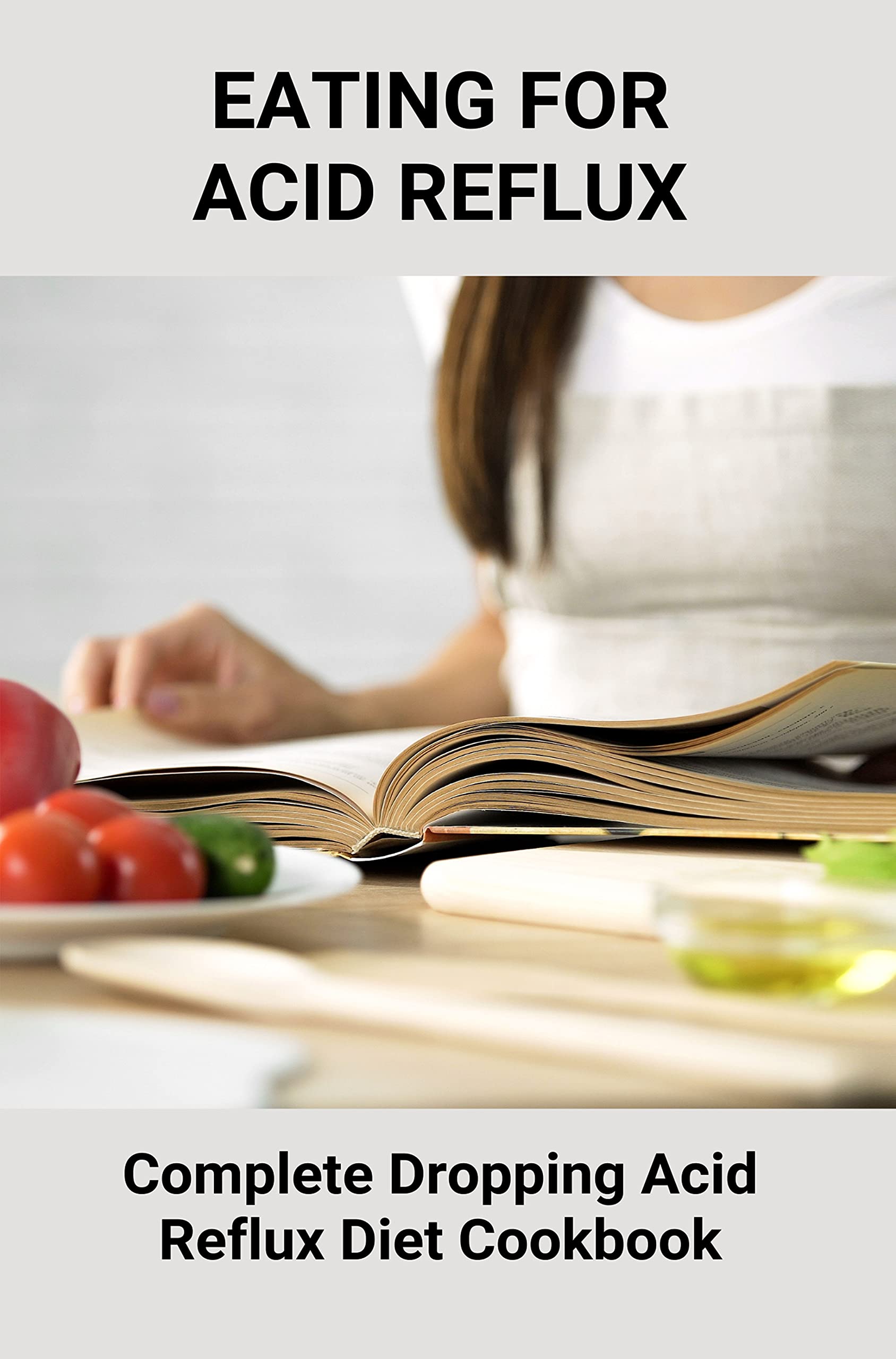 Eating For Acid Reflux Complete Dropping Acid Reflux Diet Cookbook Meals For Acid Reflux by