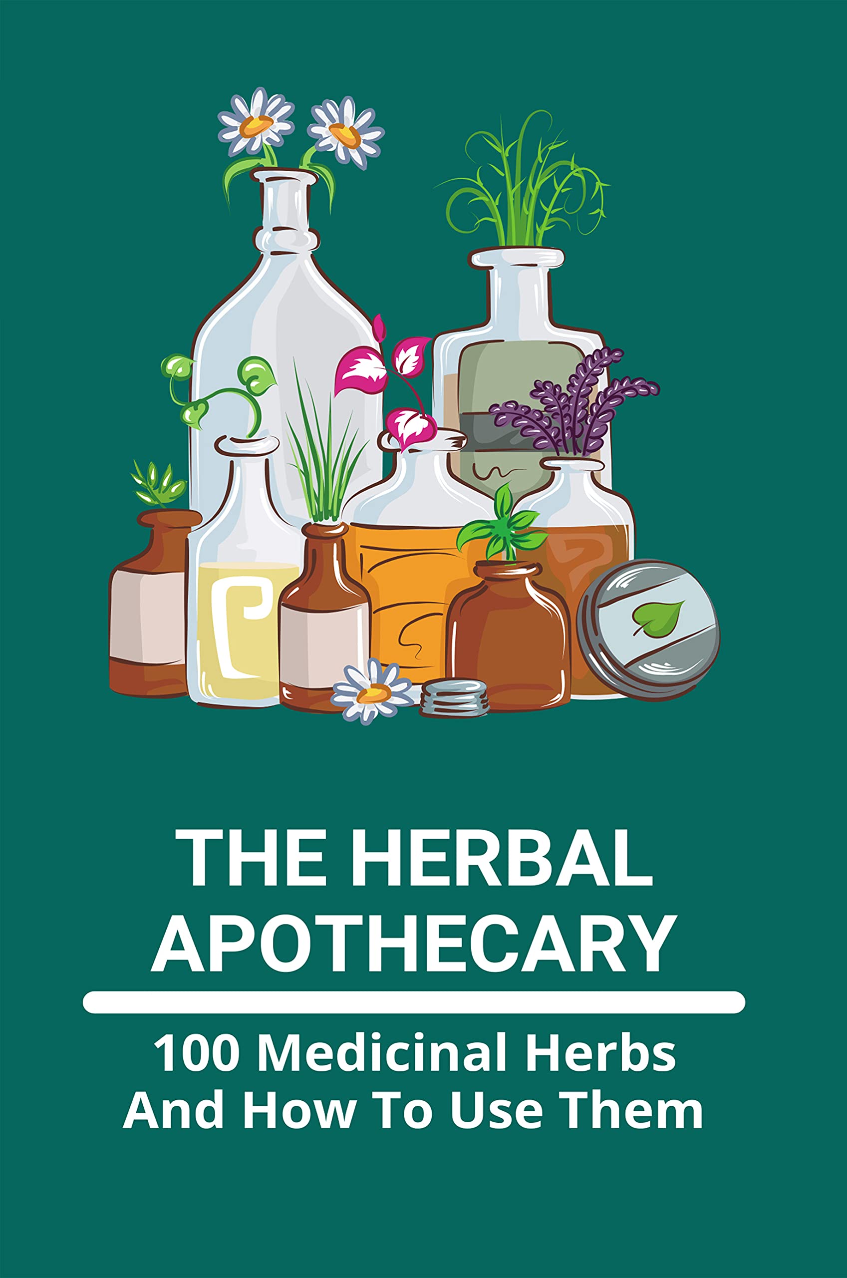 The Herbal Apothecary 100 Medicinal Herbs And How To Use Them 100