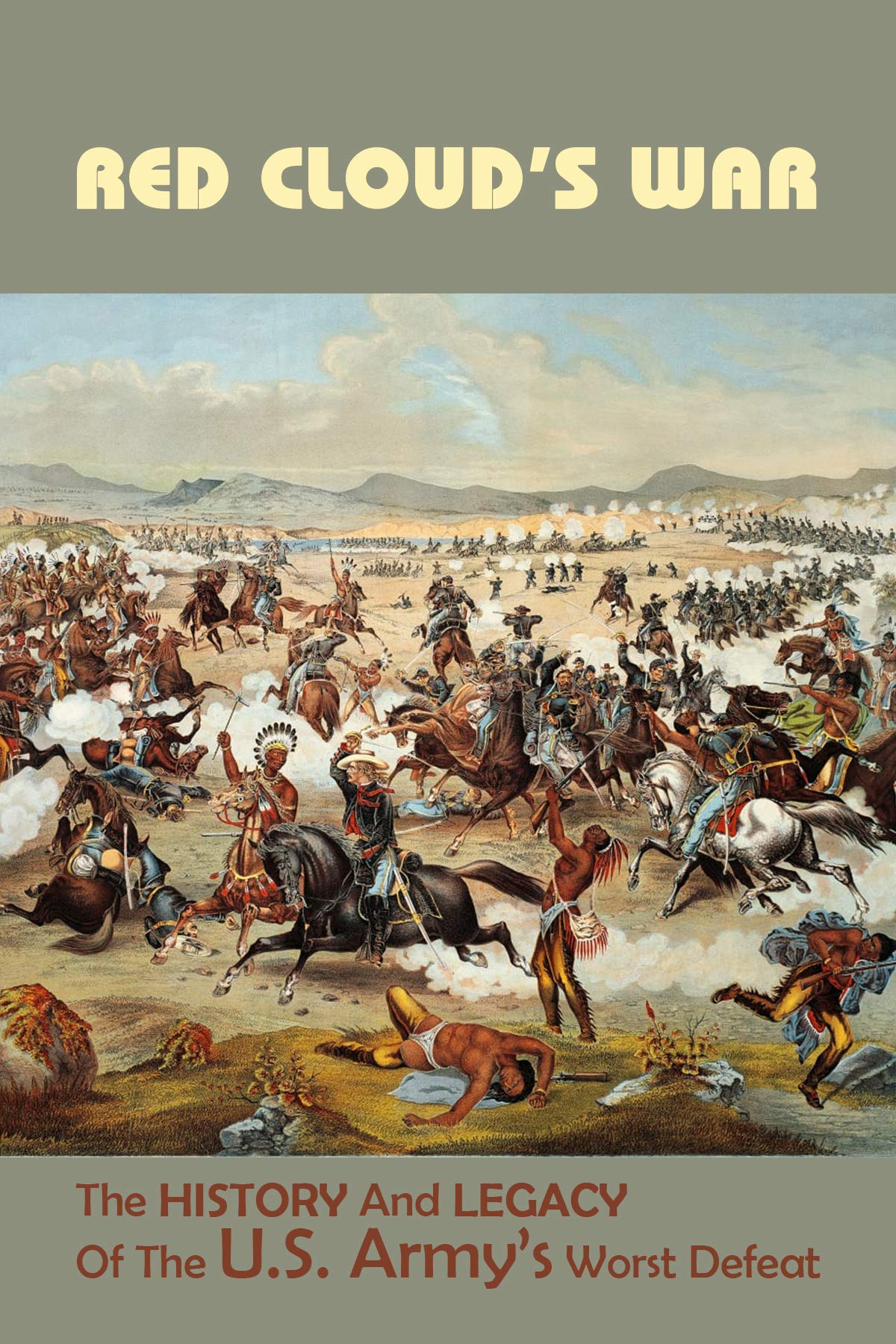 Red Cloud’s War The History And Legacy Of The U.S. Army’s Worst Defeat