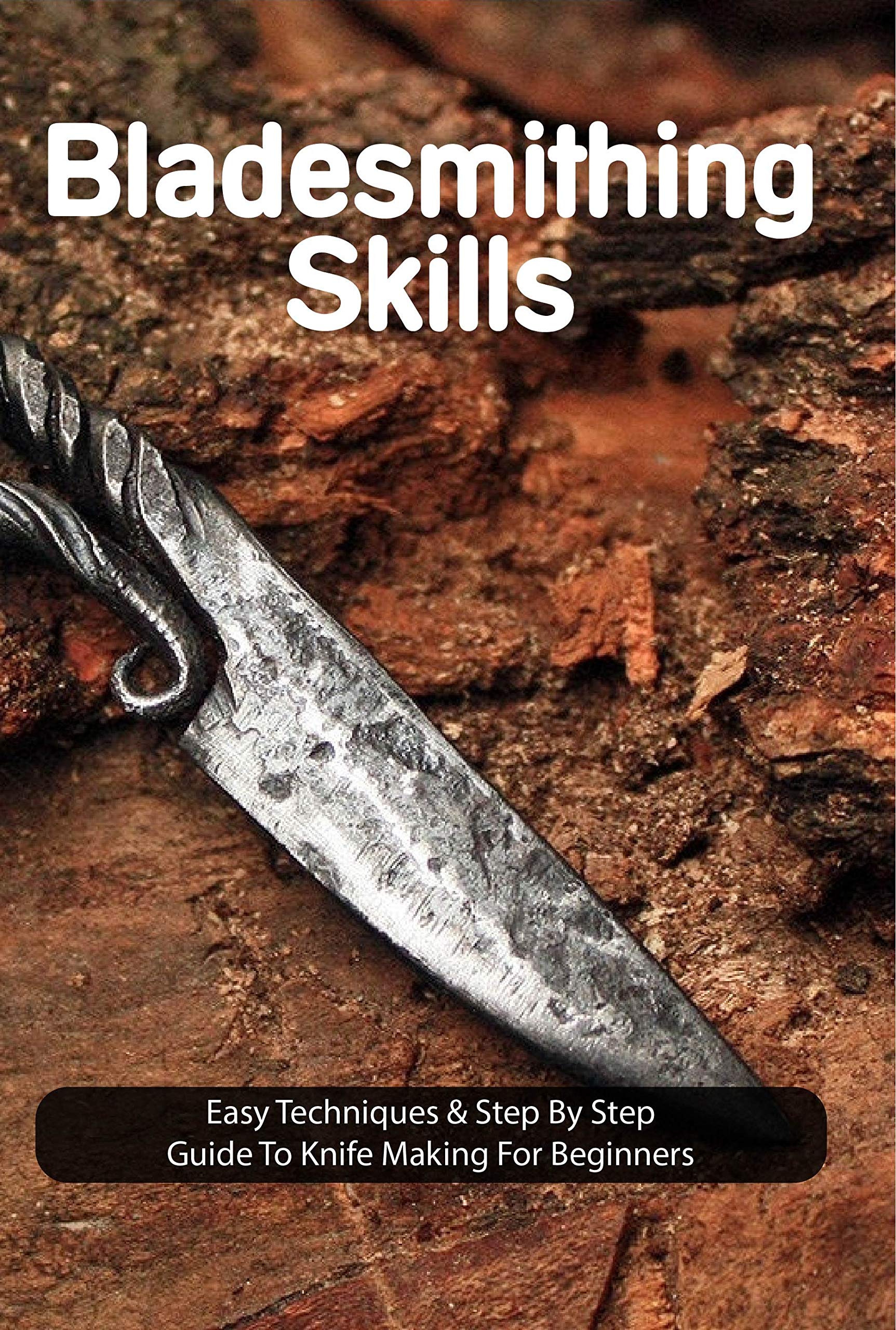Bladesmithing Skills Easy Techniques & Step By Step Guide To Knife Making For Beginners How To