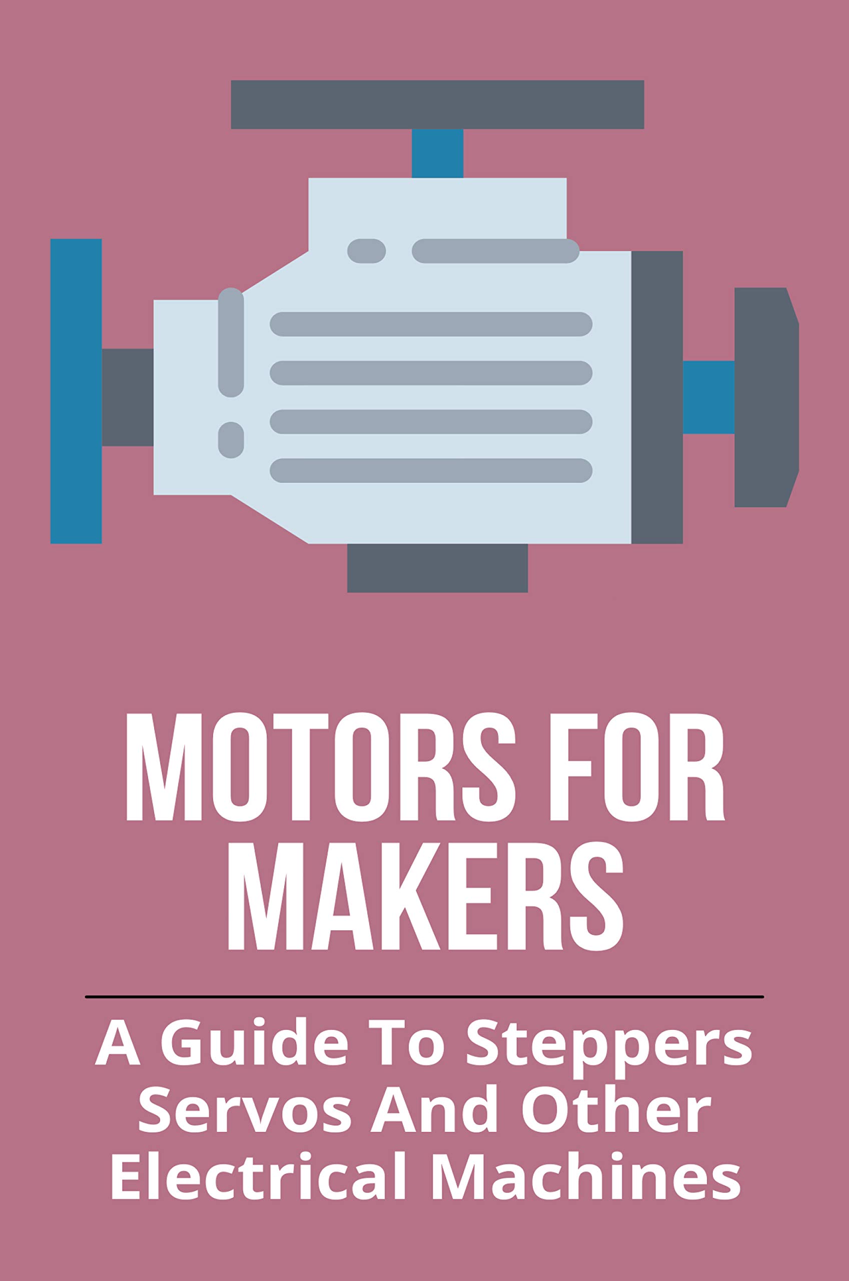 Motors For Makers A Guide To Steppers, Servos, And Other Electrical