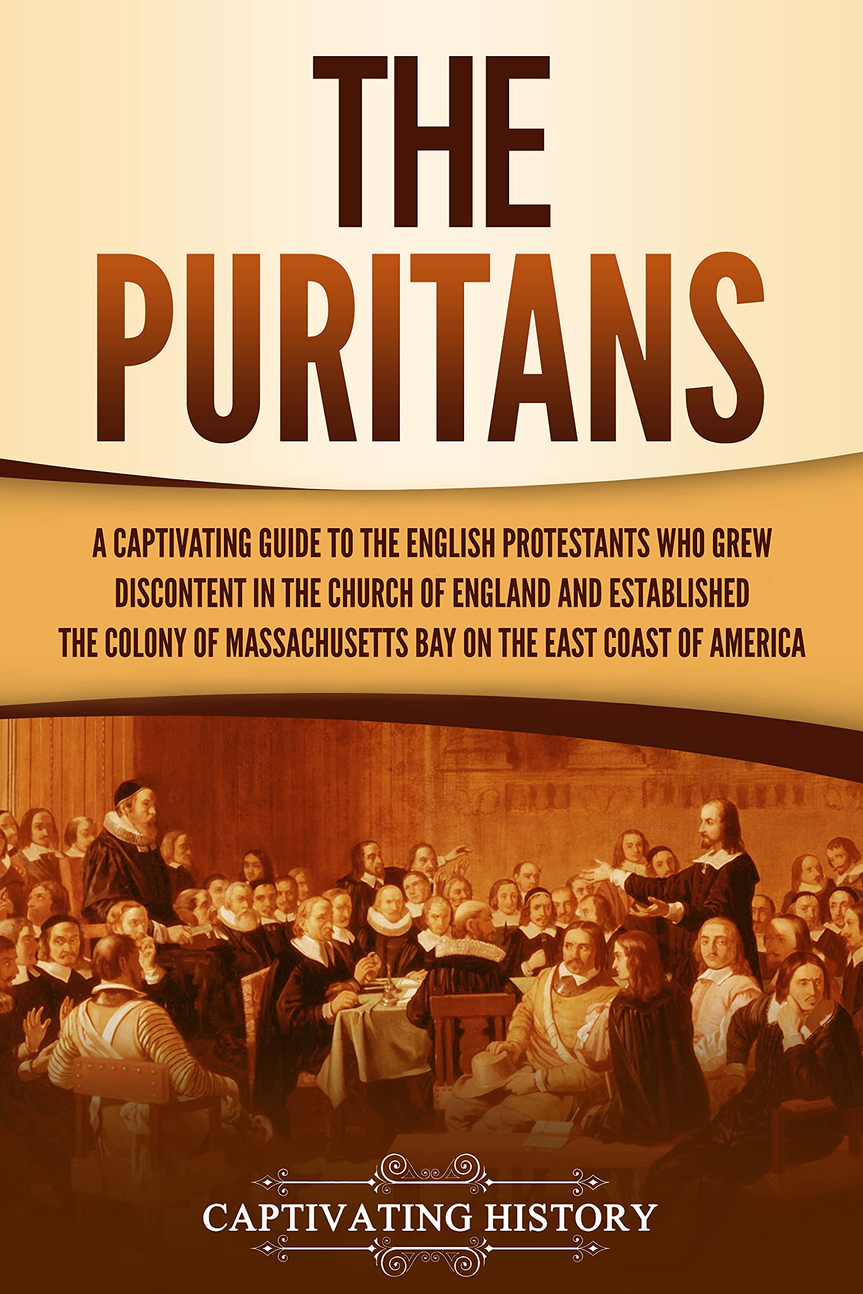 The Puritans: A Captivating Guide to the English Protestants Who Grew Discontent in the Church of England and Established the Massachusetts Bay Colony ... Coast of America