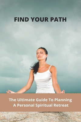Find Your Path: The Ultimate Guide To Planning A Personal Spiritual Retreat: Life Changing ...