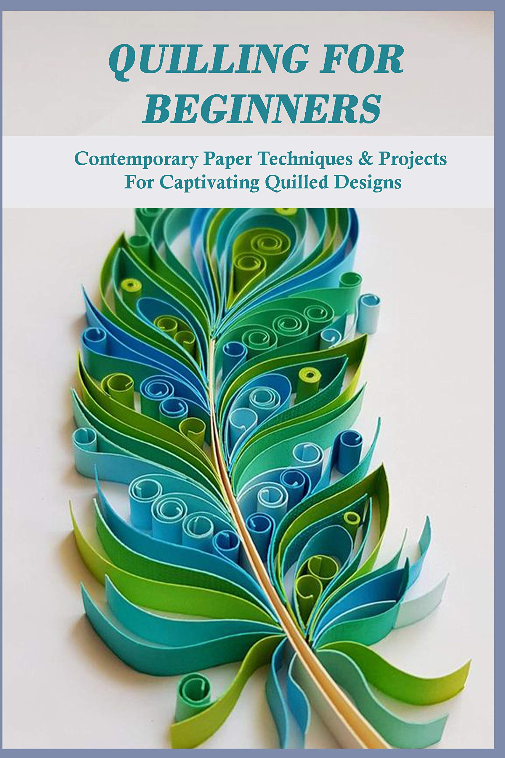 Quilling For Beginners Contemporary Paper Techniques & Projects For Captivating Quilled Designs