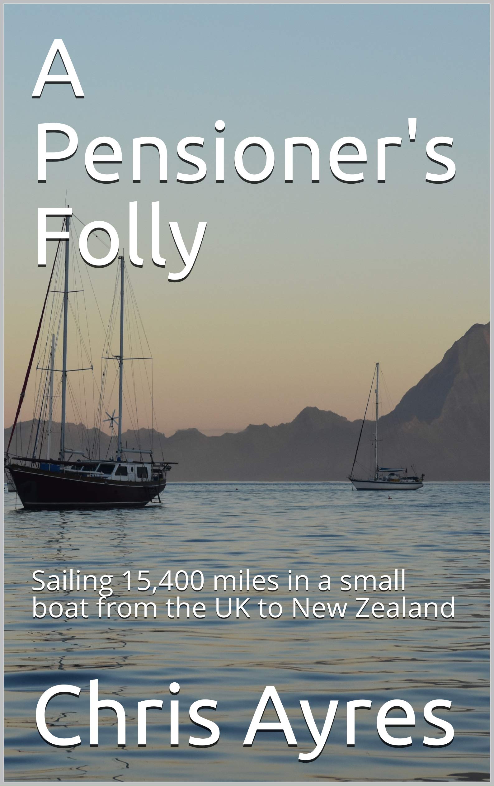A Pensioner's Folly: Sailing 15,400 miles in a small boat from the UK to New Zealand