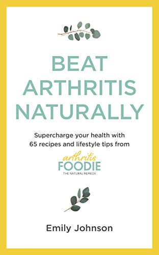 Beat Arthritis Naturally: Supercharge your health with 65 recipes and lifestyle tips from Arthritis Foodie