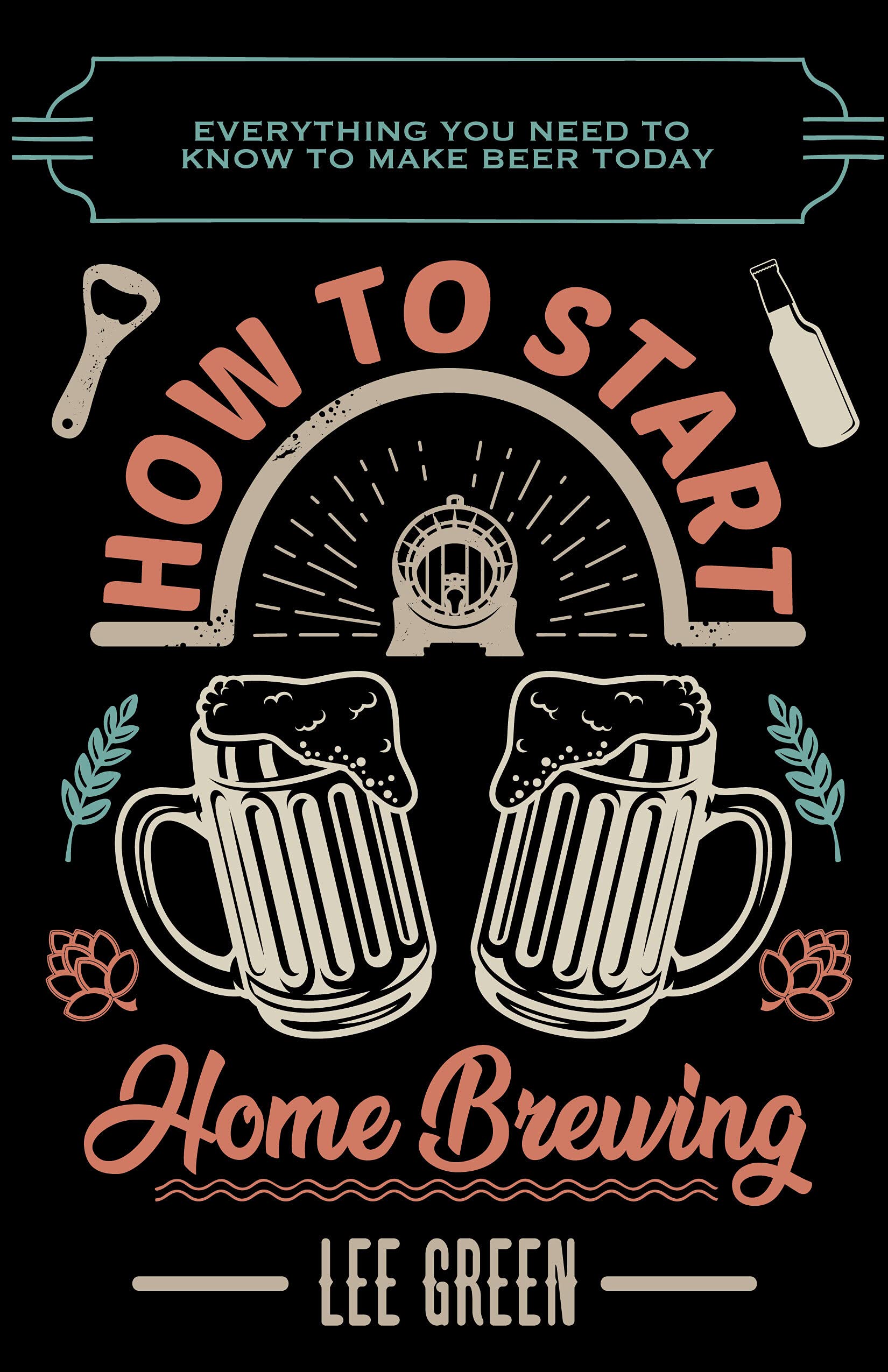 How To Start Home Brewing Everything You Need To Know To Make Beer Today by Lee Green Goodreads