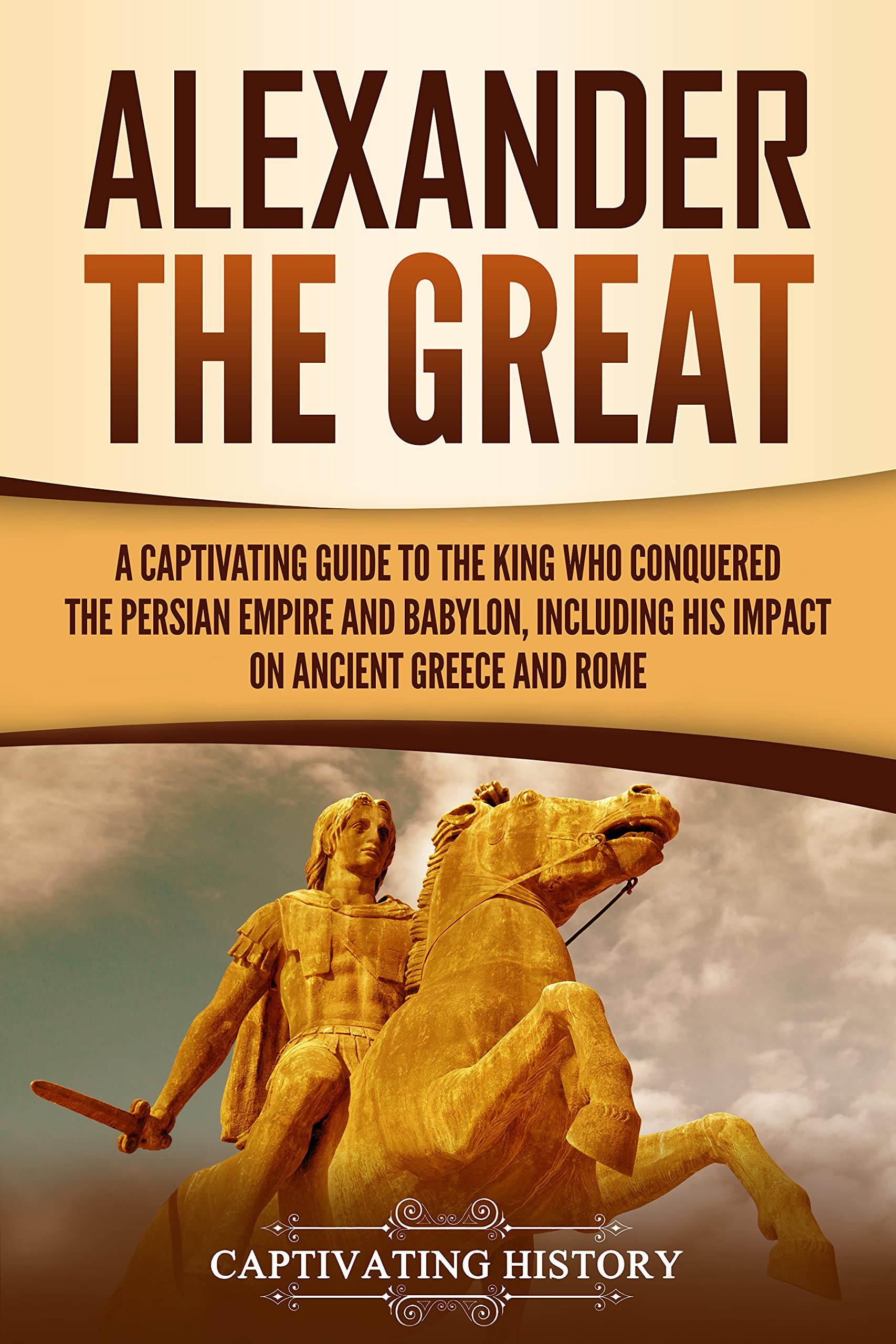 Alexander the Great A Captivating Guide to the King Who Conquered the Persian Empire and