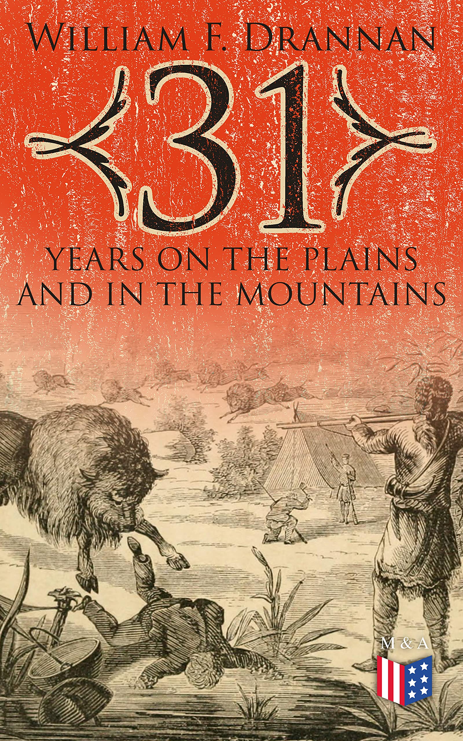 31 Years on the Plains and in the Mountains: An Authentic Record of a Life Time of Hunting, Trapping, Scouting and Fighting in the Far West