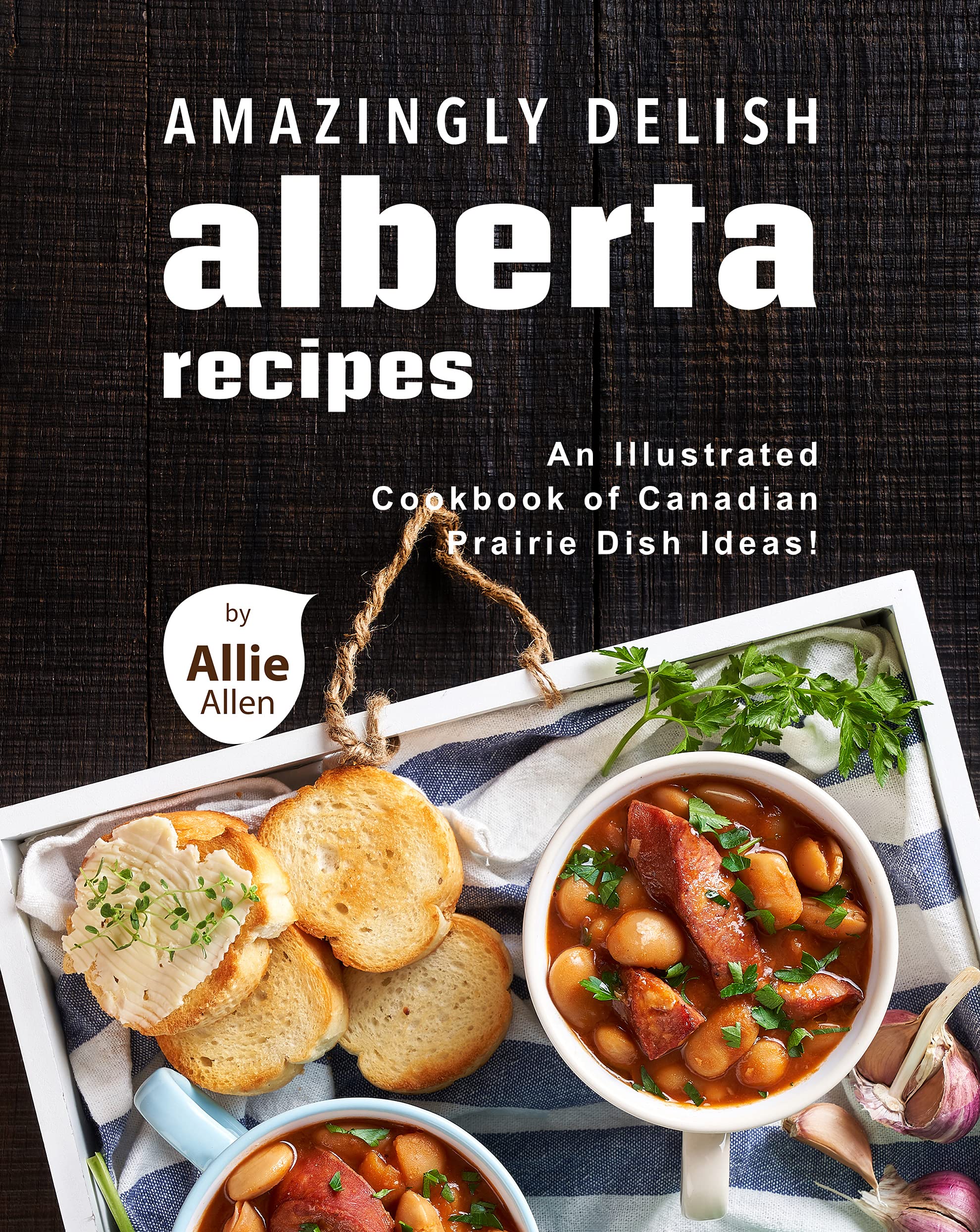 Amazingly Delish Alberta Recipes An Illustrated Cookbook of Canadian Prairie Dish Ideas! by