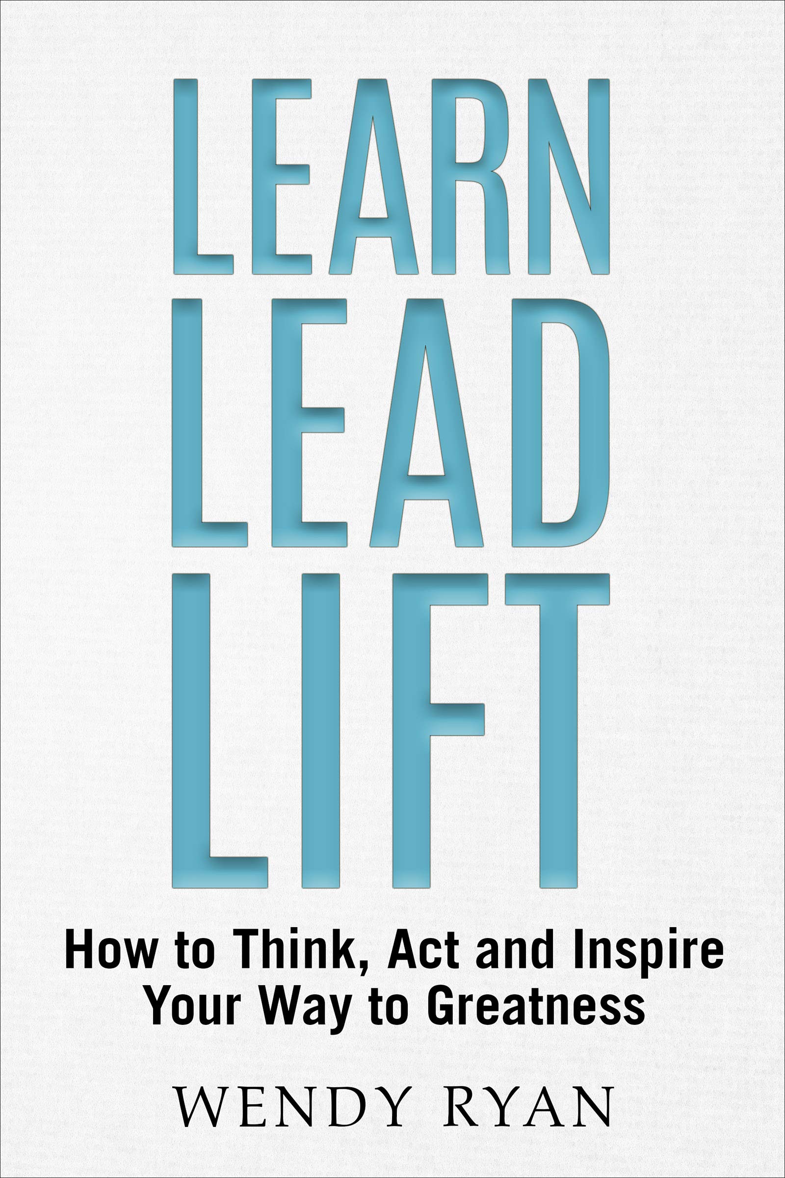 Learn Lead Lift How to Think, Act and Inspire Your Way to Greatness by