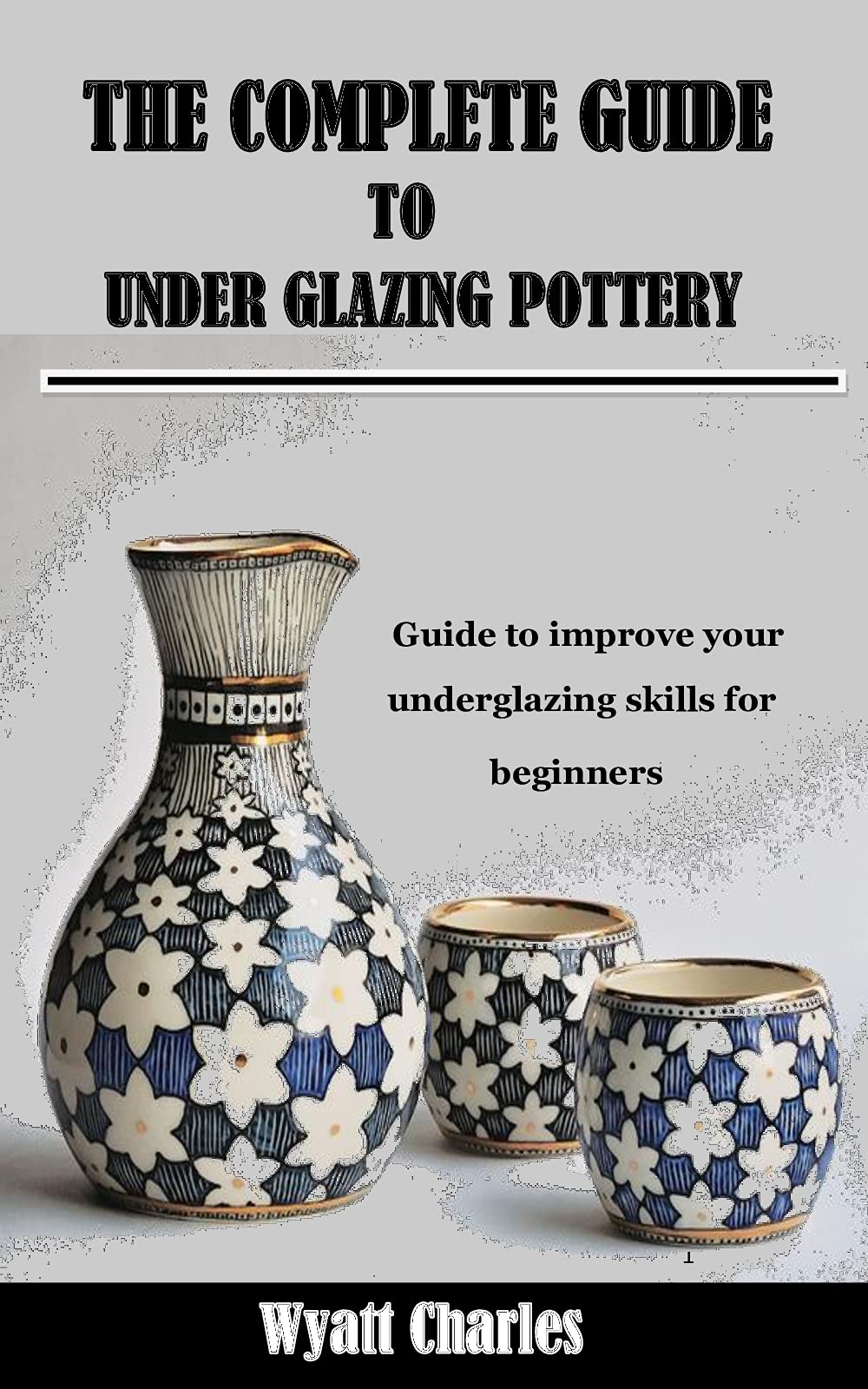 THE COMPLETE GUIDE TO UNDER GLAZING POTTERY Guide to improve your