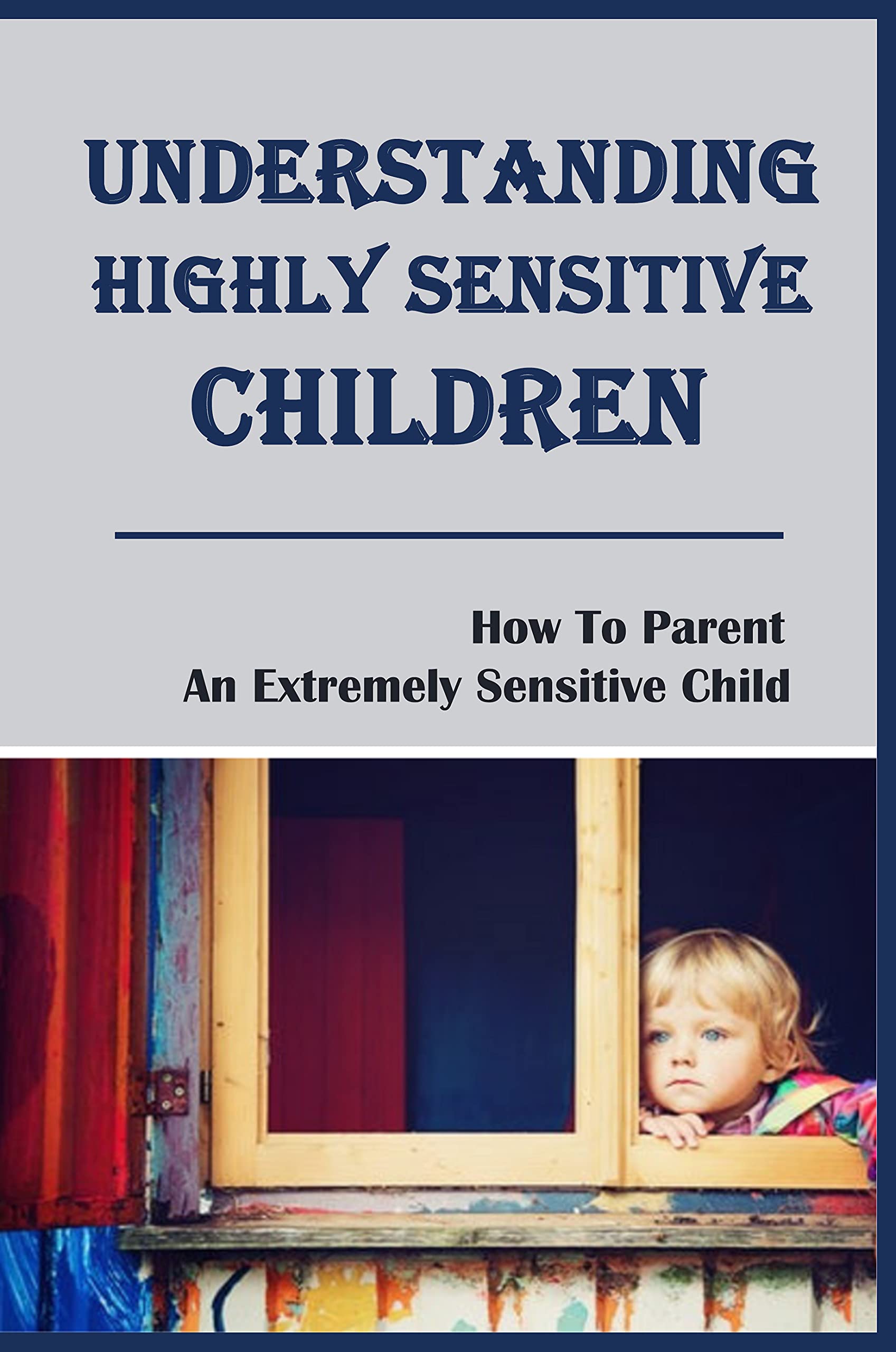Understanding Highly Sensitive Children How To Parent An Extremely