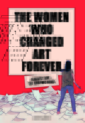 The Women Who Changed Art Forever: Feminist Art – The Graphic Novel