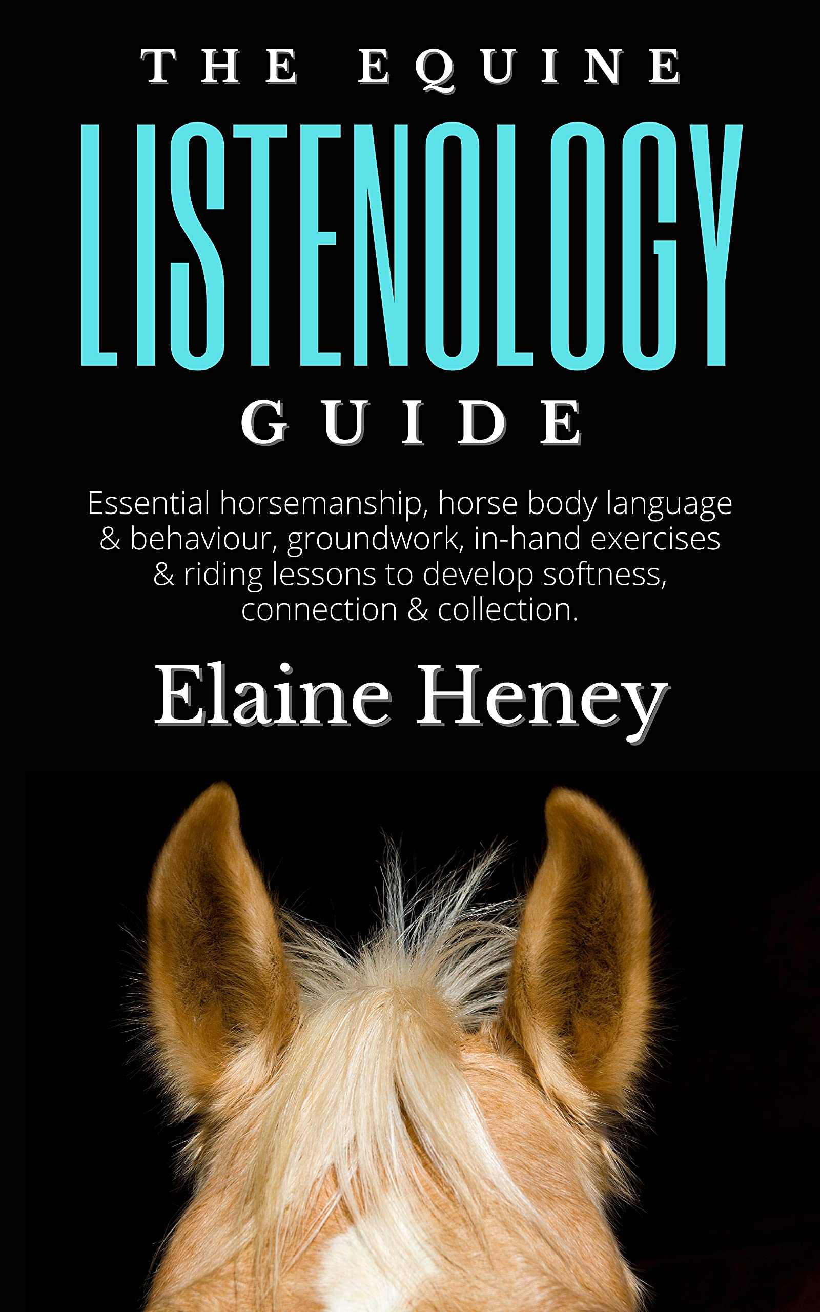 The Equine Listenology Guide - Essential horsemanship, horse body language & behaviour, groundwork, in-hand exercises & riding lessons to develop softness, ... & collection.