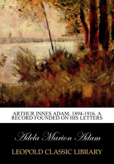 Arthur Innes Adam, 1894-1916. A record founded on his letters by Adela ...