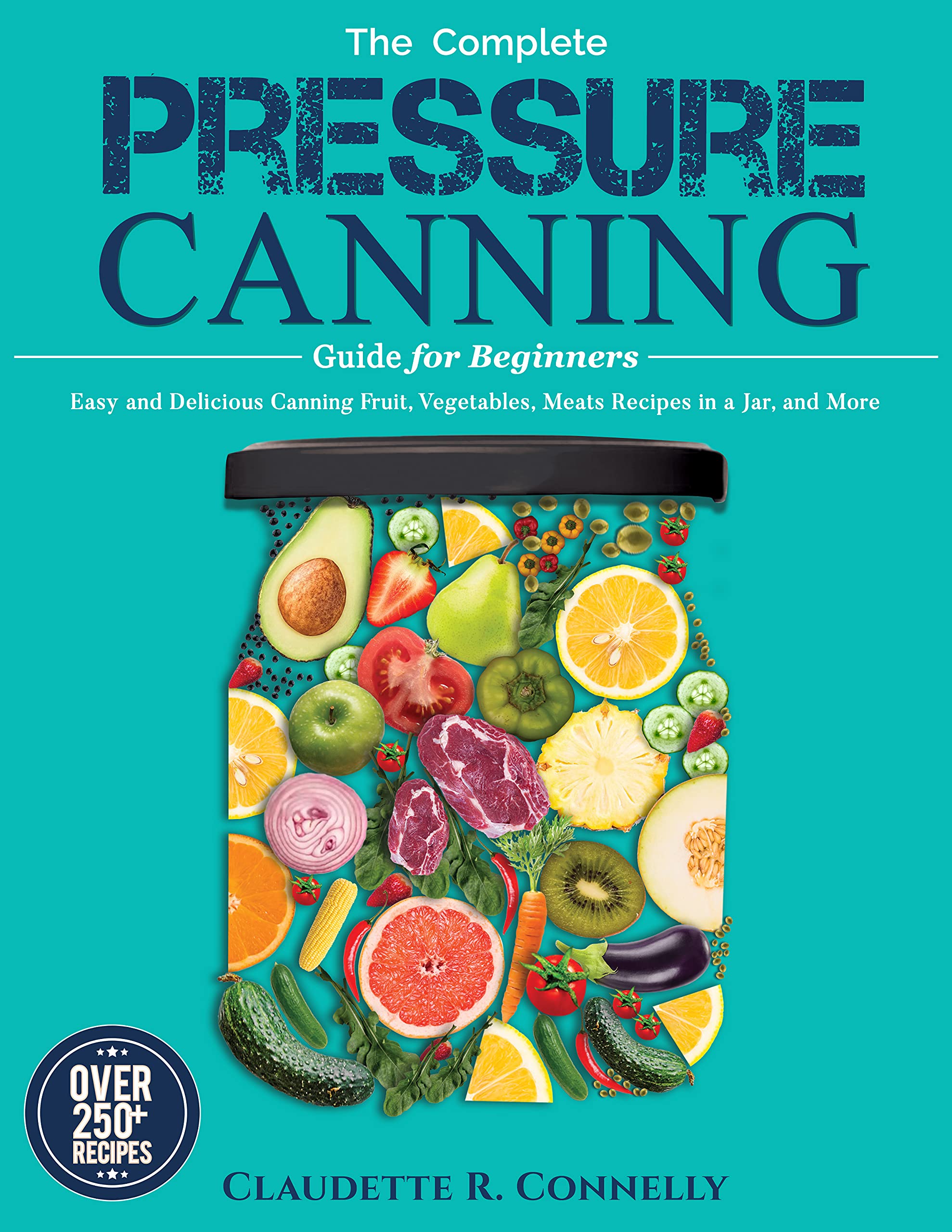 The Complete Pressure Canning Guide for Beginners Over 250 Easy and