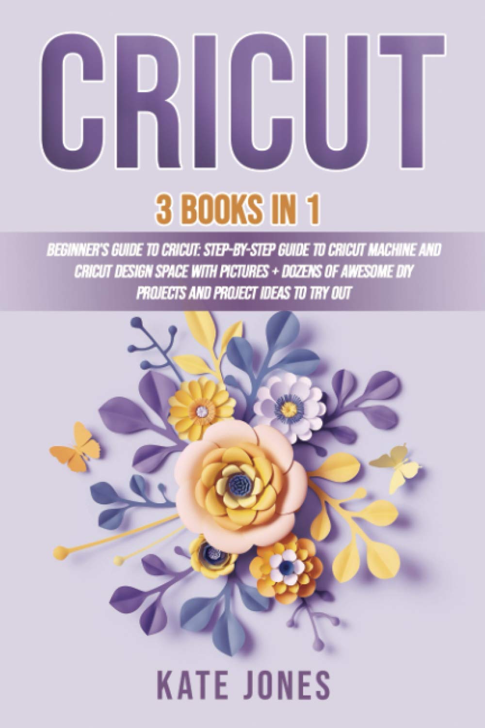 Cricut 3 Books in 1 Beginner's Guide to Cricut StepbyStep Guide