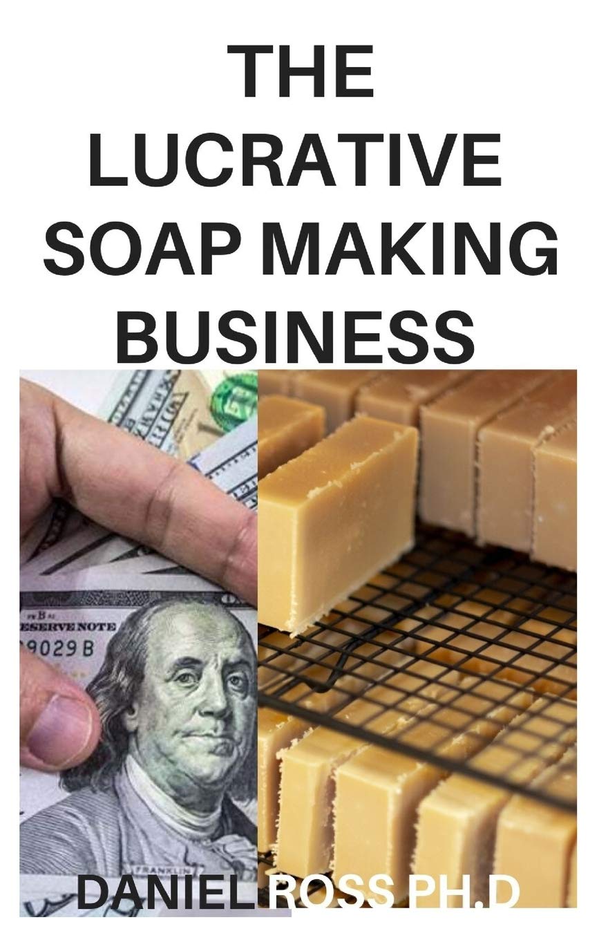 THE LUCRATIVE SOAP MAKING BUSINESS How to Start, Run & Grow a Million