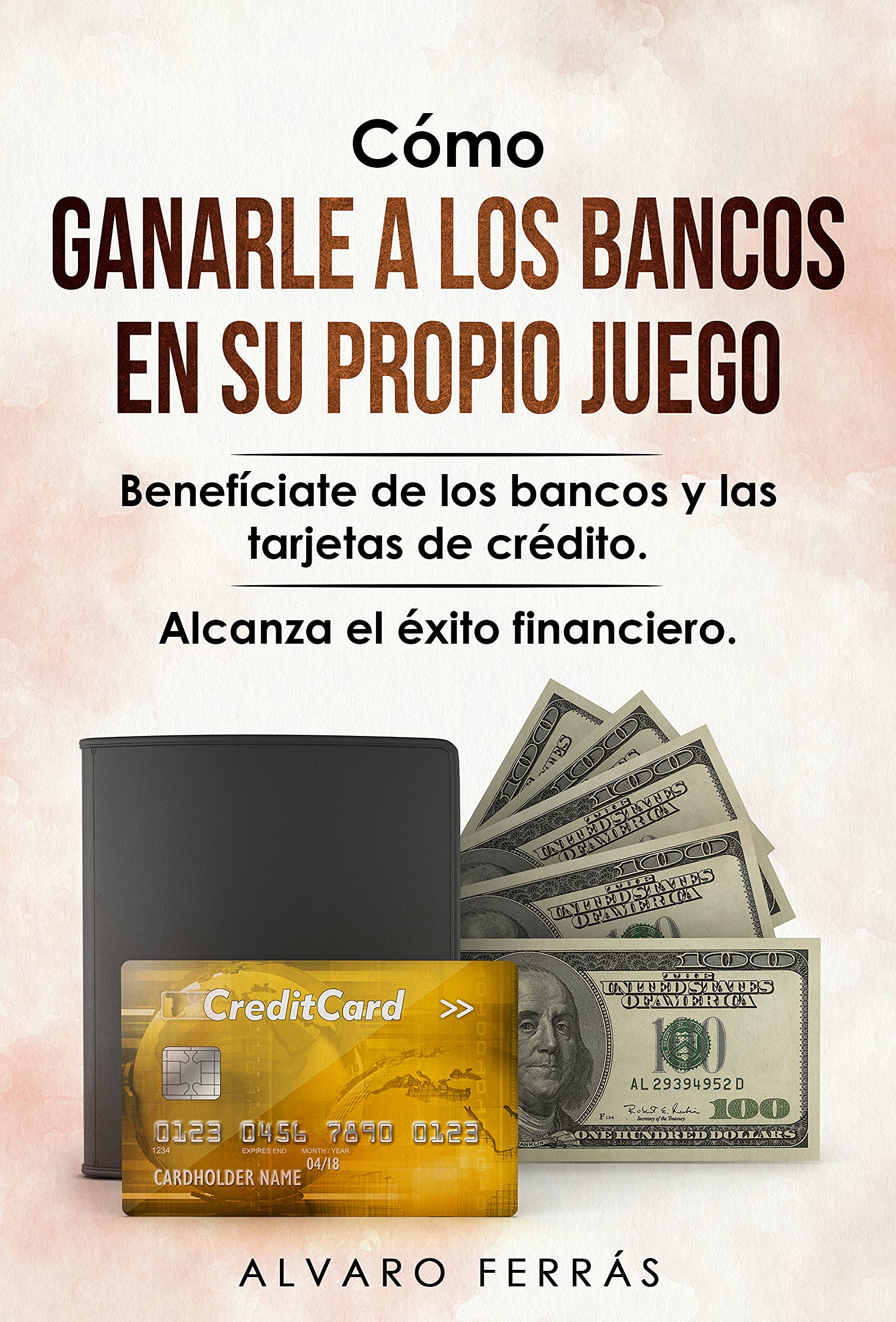 Cómo Ganarle a los Bancos en su Propio Juego: Benefíciate de los bancos y las tarjetas de crédito... Alcanza el Éxito Financiero.