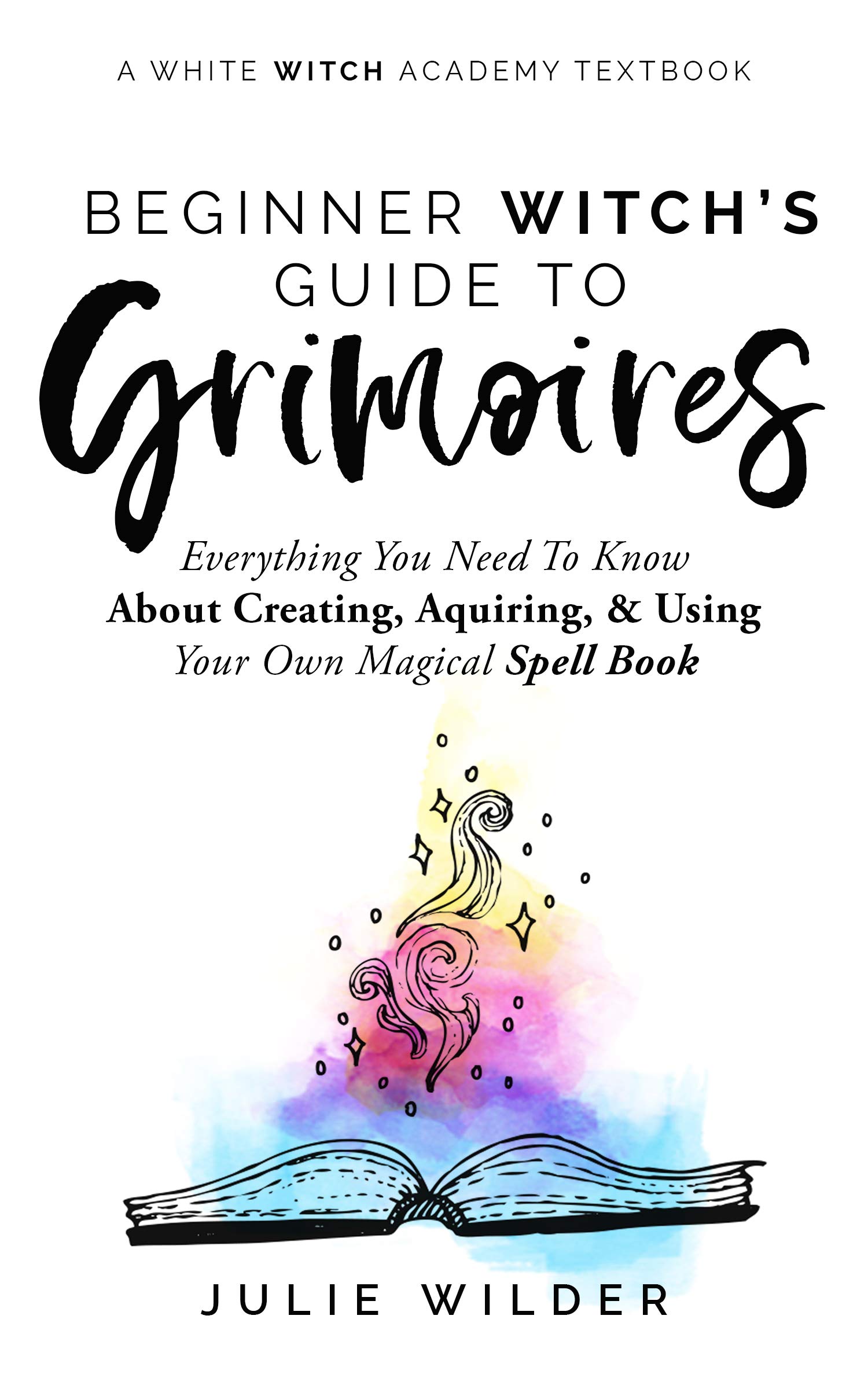The Beginner Witch's Guide to Grimoires: Everything You Need to Know About Creating, Acquiring, and Using Your Own Magical Spell Book