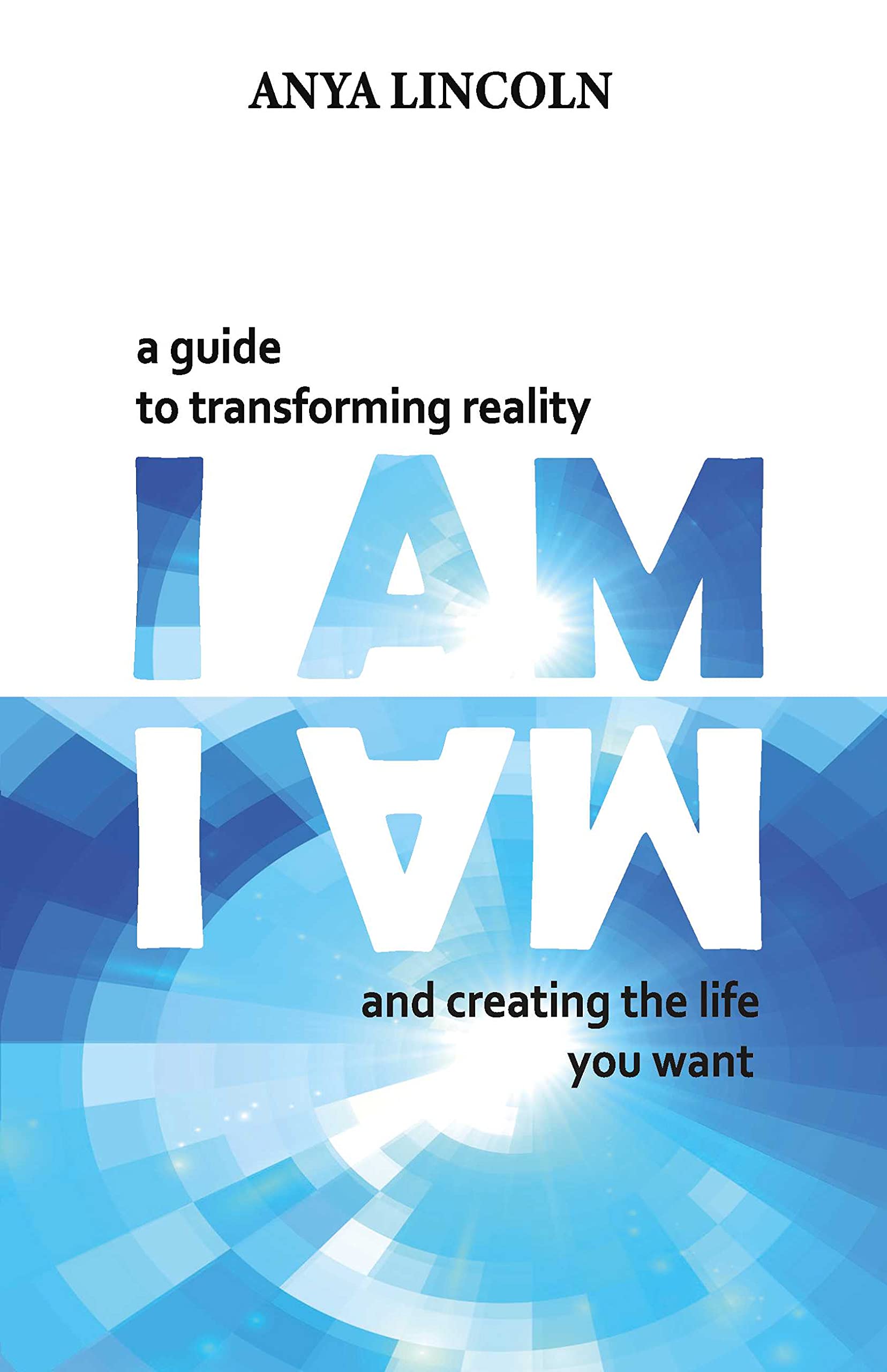 I Am A guide to transforming reality and creating the