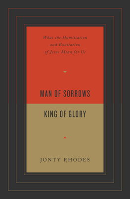 Man of Sorrows, King of Glory: What the Humiliation and Exaltation of Jesus Mean for Us