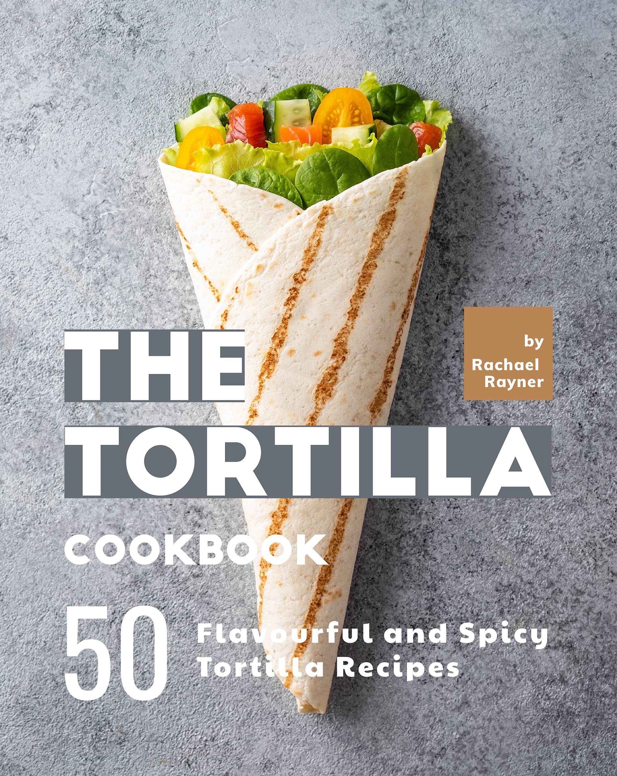 The Tortilla Cookbook 50 Flavourful and Spicy Tortilla Recipes by