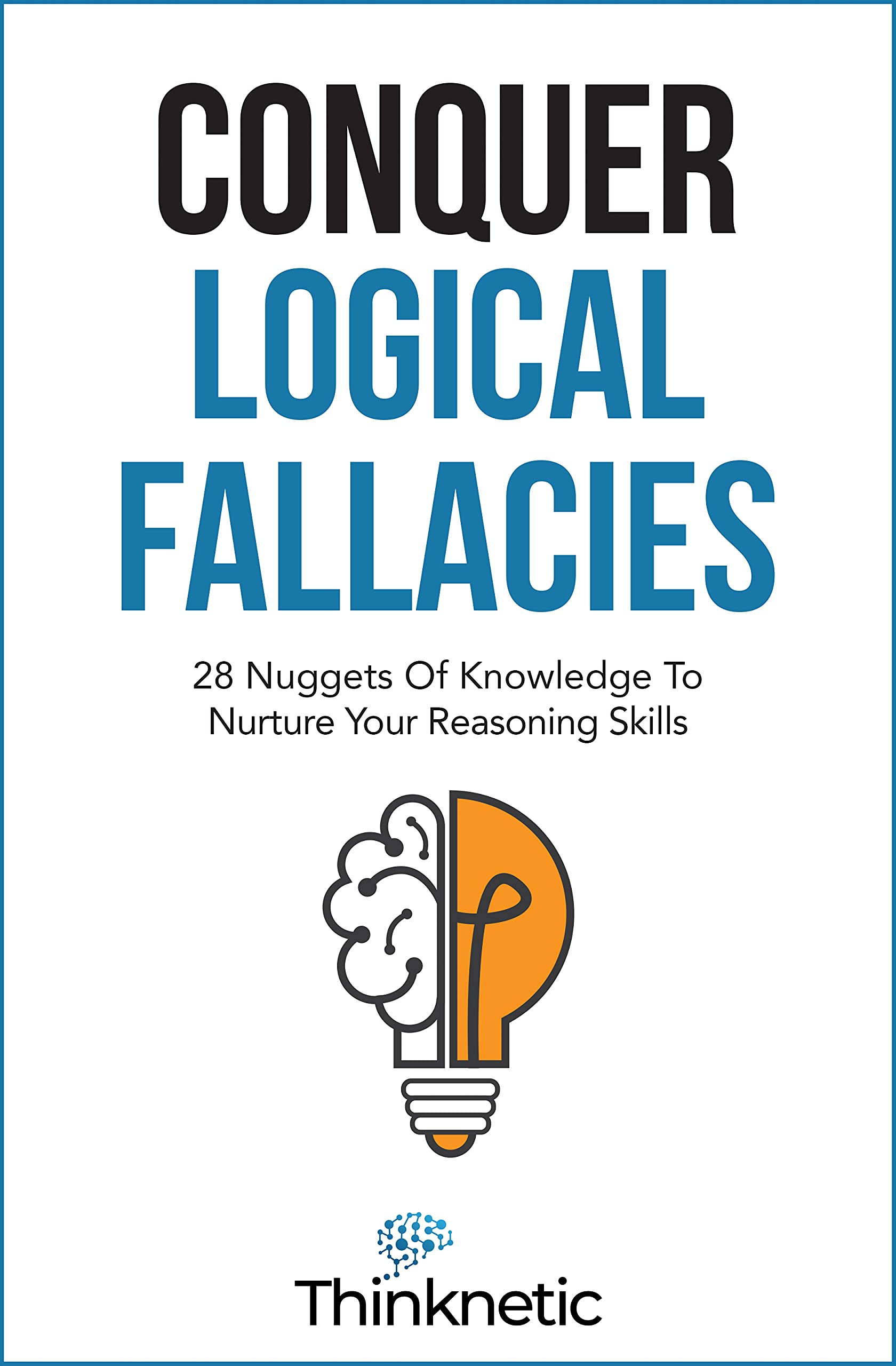 Conquer Logical Fallacies: 28 Nuggets Of Knowledge To Nurture Your Reasoning Skills