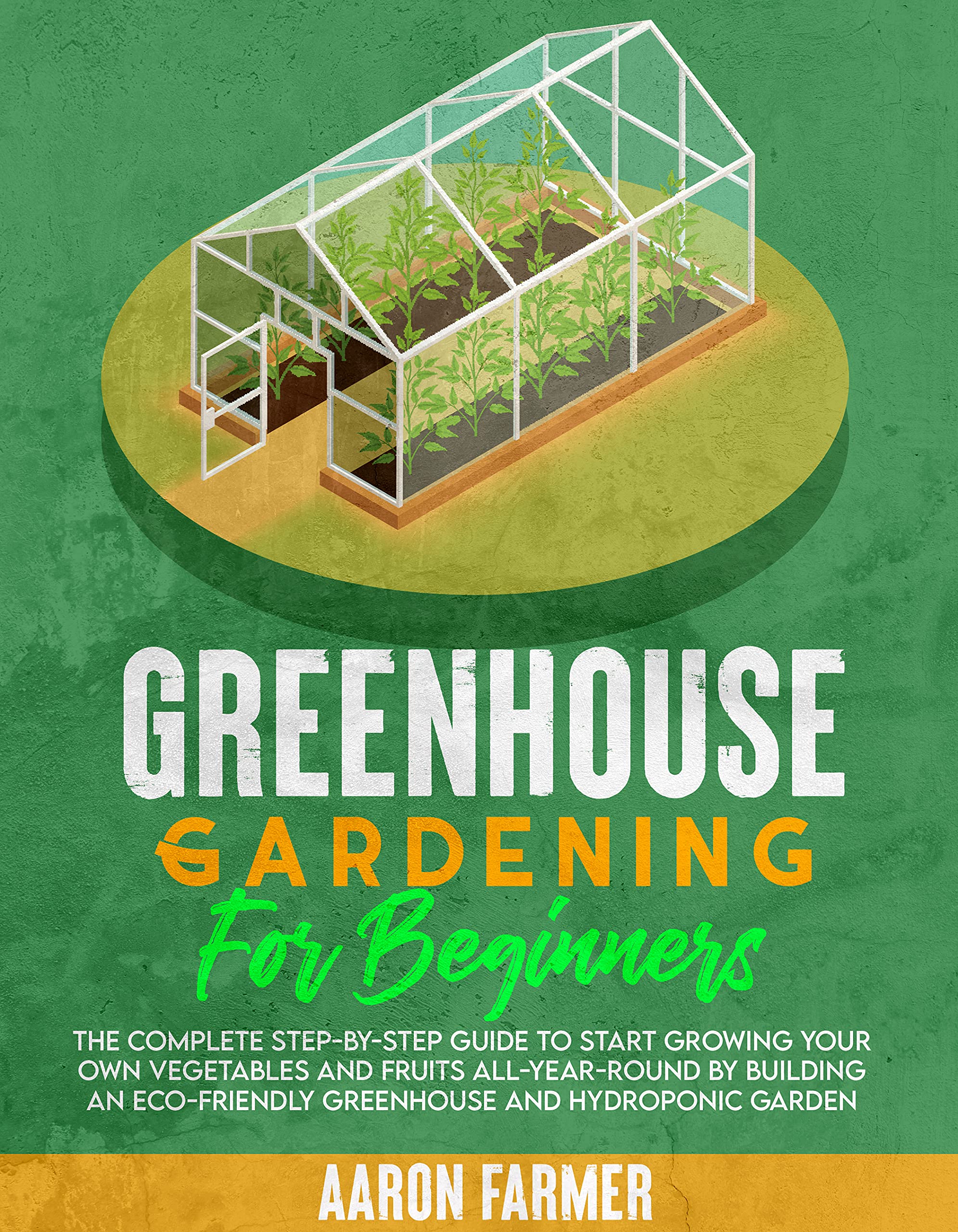 GREENHOUSE GARDENING FOR BEGINNERS The Complete StepbyStep Guide to Start Growing Your Own