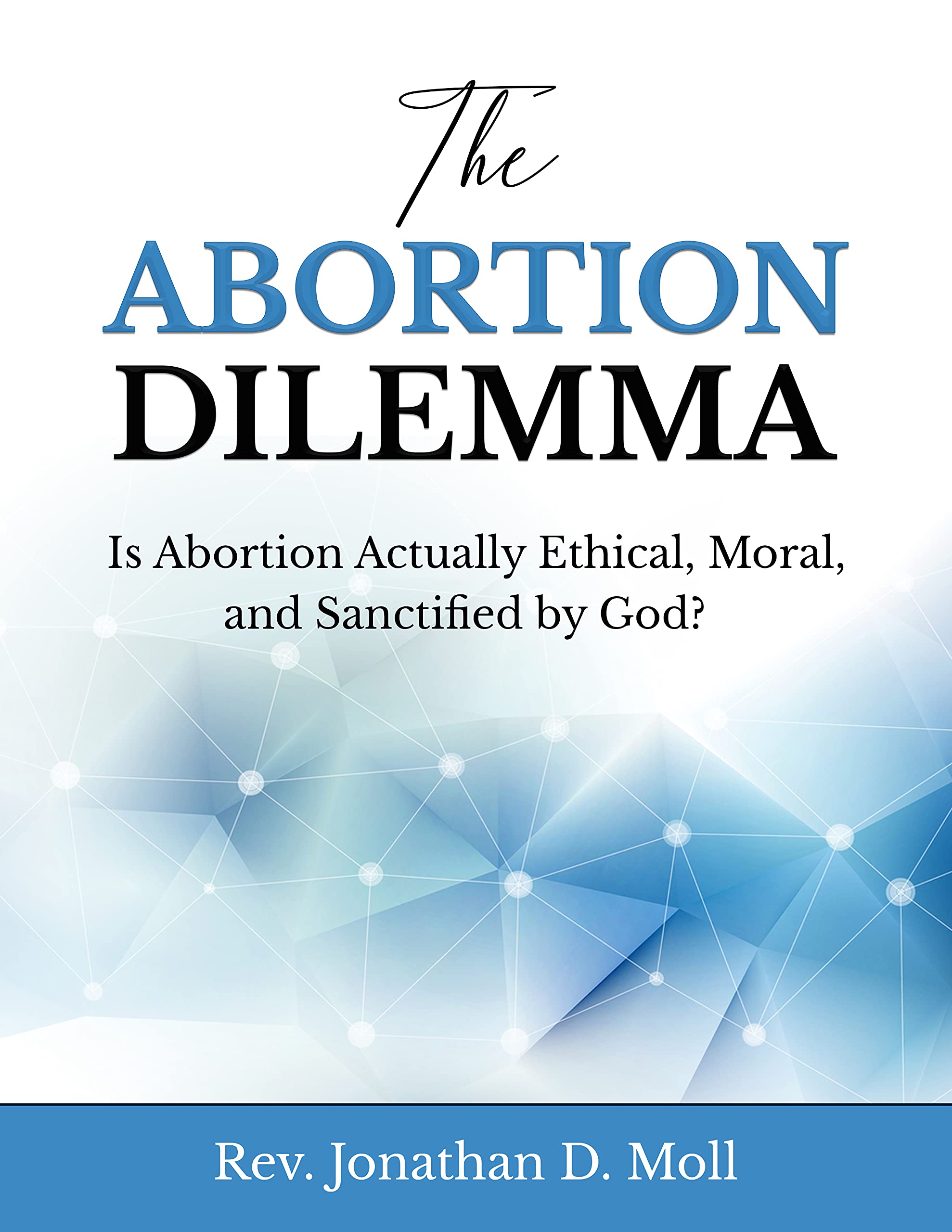 The Abortion Dilemma: Is Abortion Actually Ethical, Moral, and Sanctified by God? by Rev