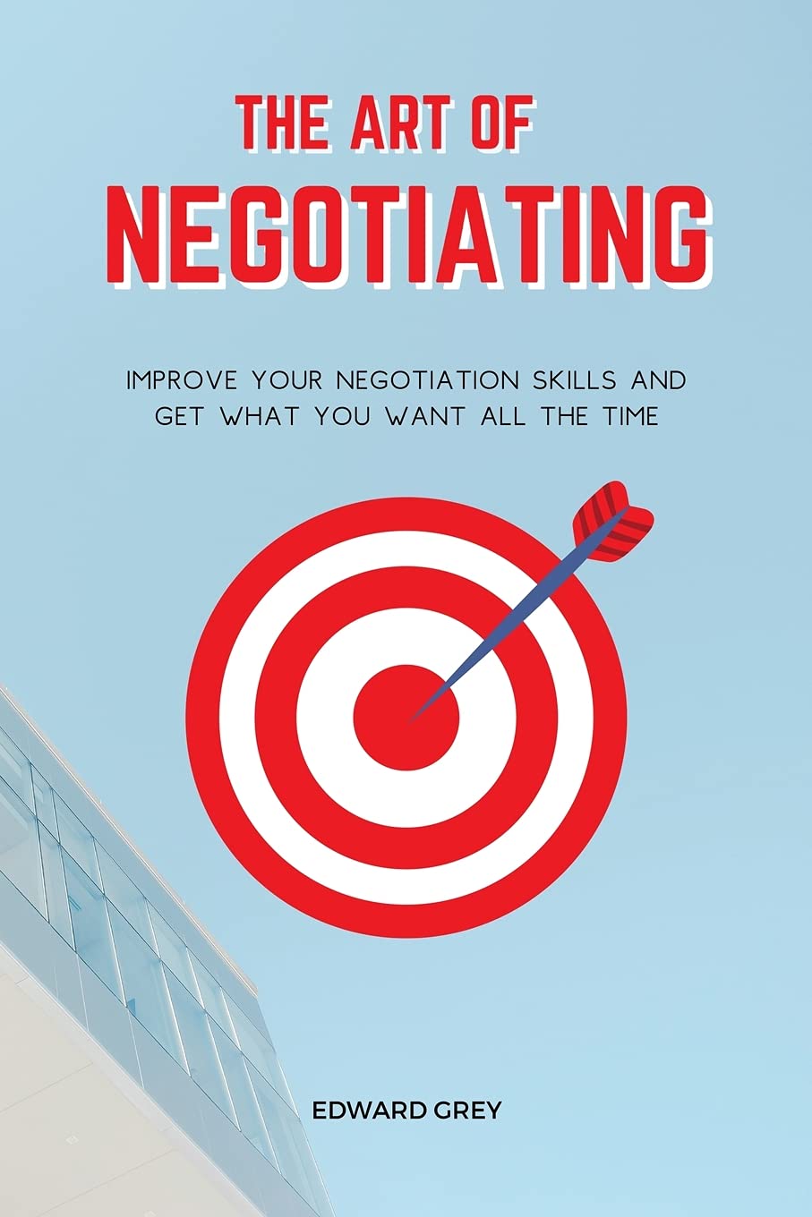 The Art of Negotiating Improve Your Negotiation Skills and Get What You Want All the Time by