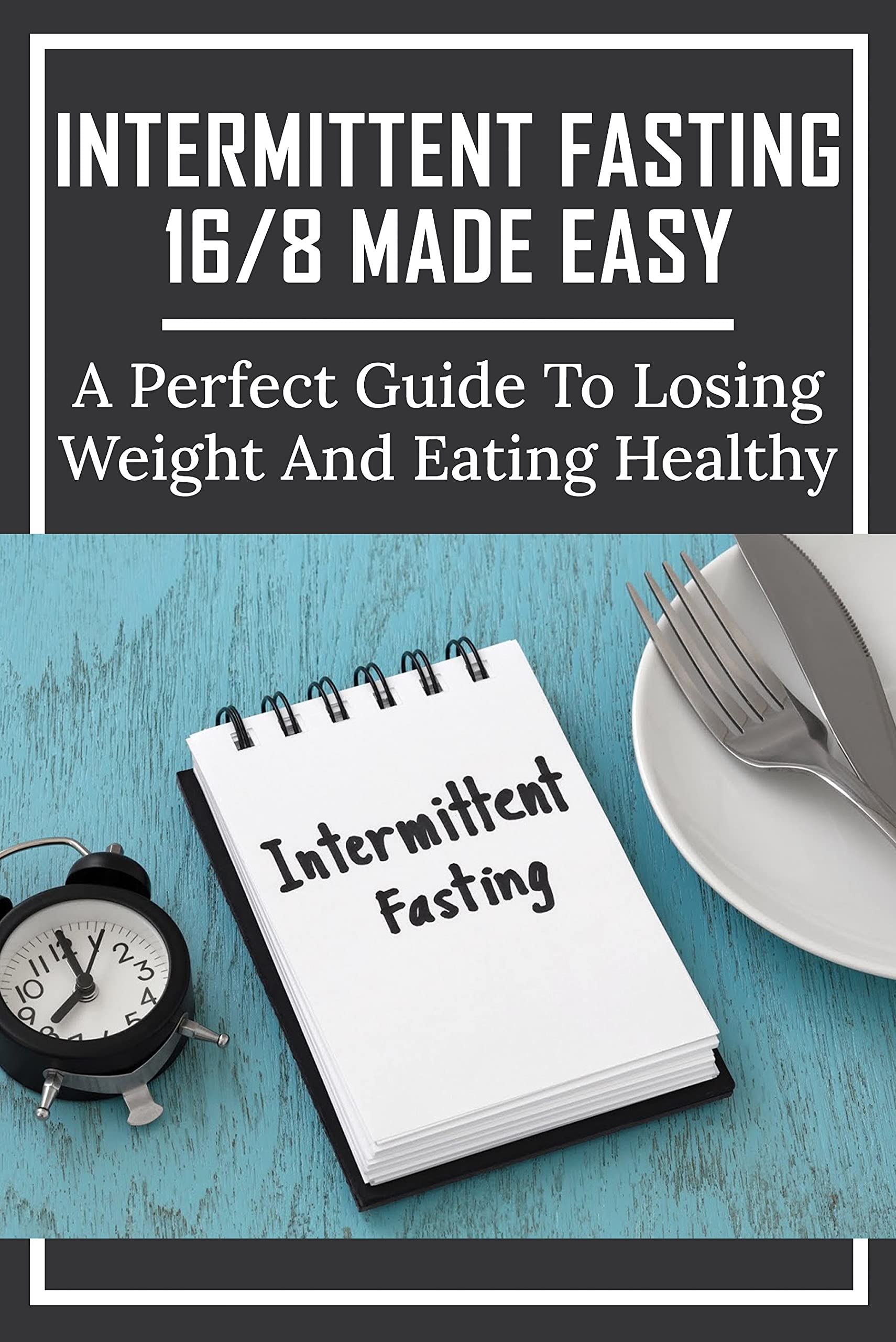 Intermittent Fasting 16/8 Made Easy A Perfect Guide To Losing Weight