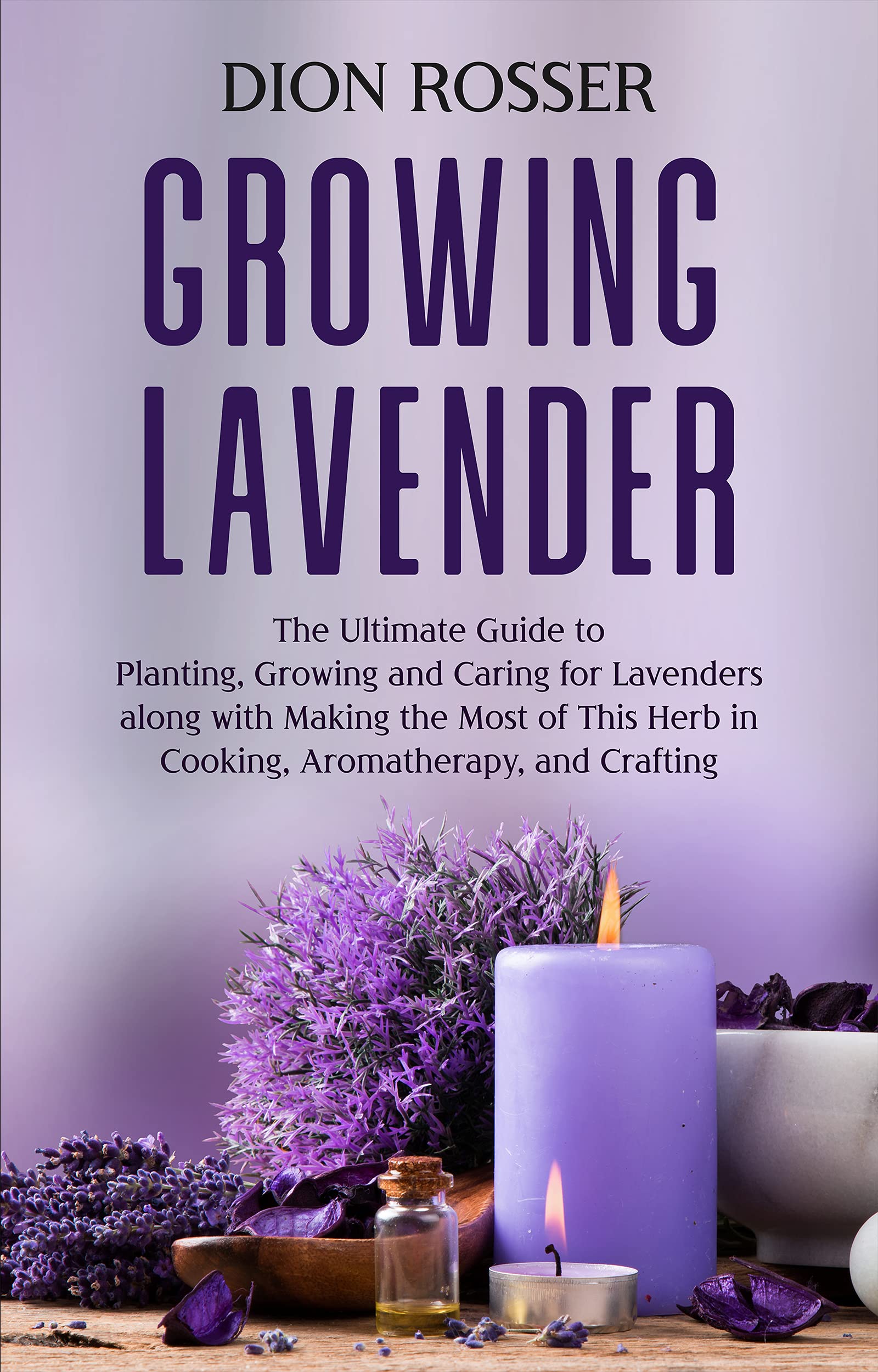 Growing Lavender: The Ultimate Guide to Planting, Growing and Caring for Lavenders along with Making the Most of This Herb in Cooking, Aromatherapy, and Crafting