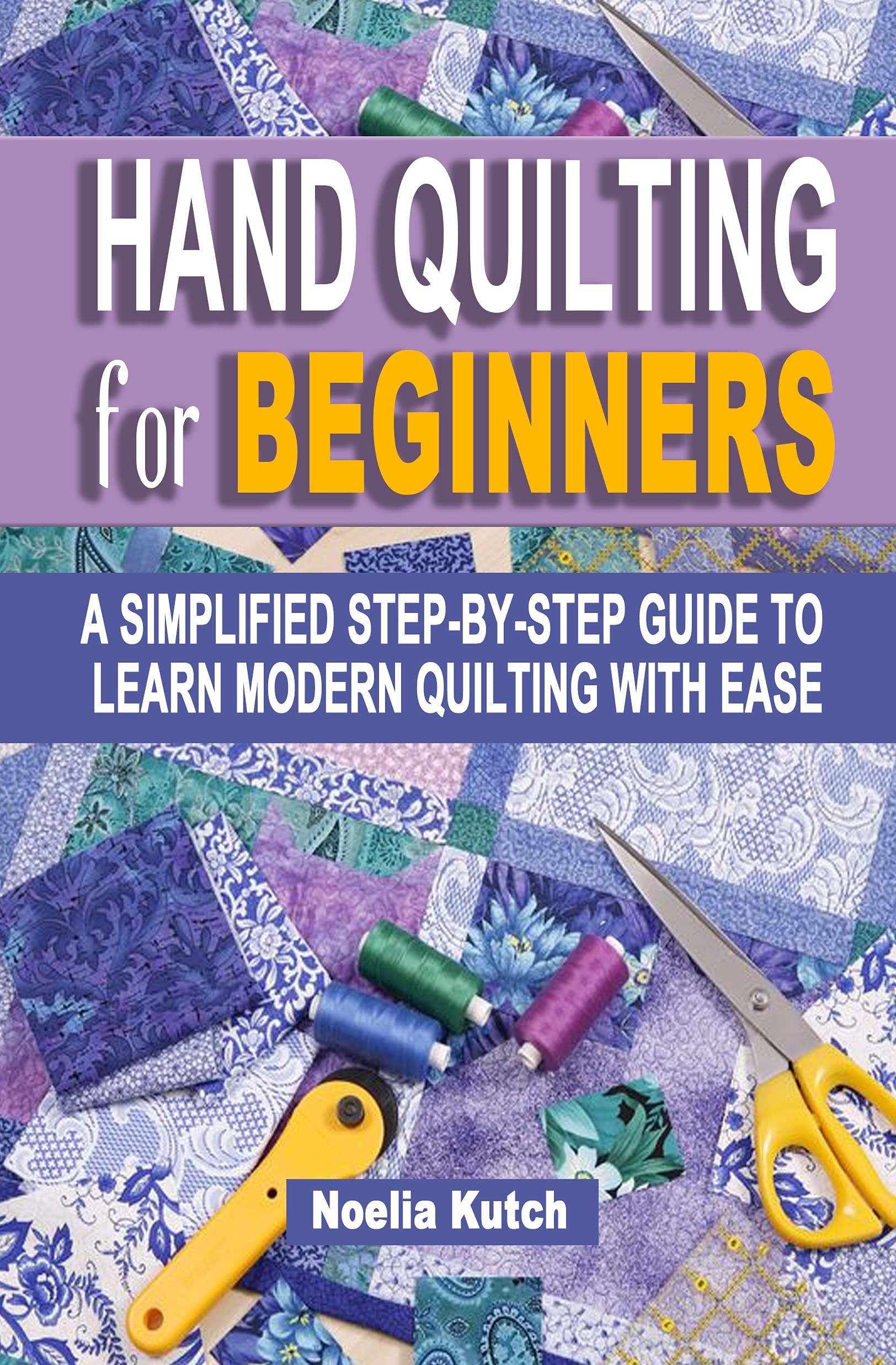 HAND QUILTING FOR BEGINNERS: A Simplified Step-By-Step Guide To Learn Modern Quilting With Ease - Simple Solutions For Quick Hand Quilting