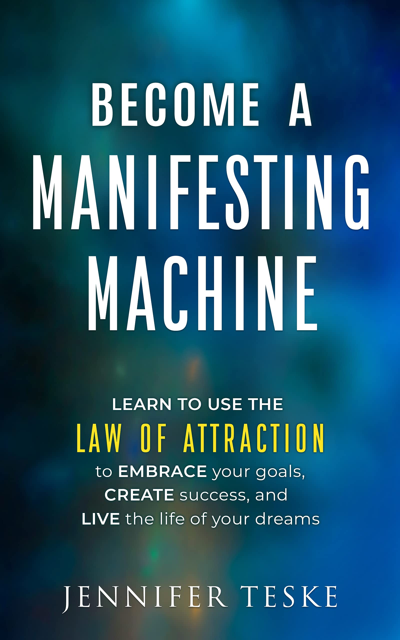 Become a Manifesting Machine: Learn to Use The Law of Attraction to Embrace your Goals, Create Success, and Live the Life of your Dreams