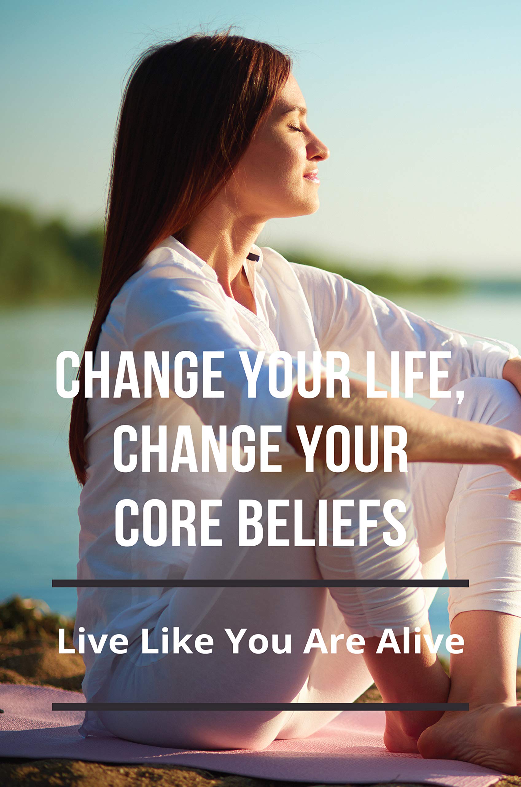 Change Your Life Change Your Core Beliefs Live Like You Are Alive Change Your Life Change Your Core Beliefs Live Like You Are Alive