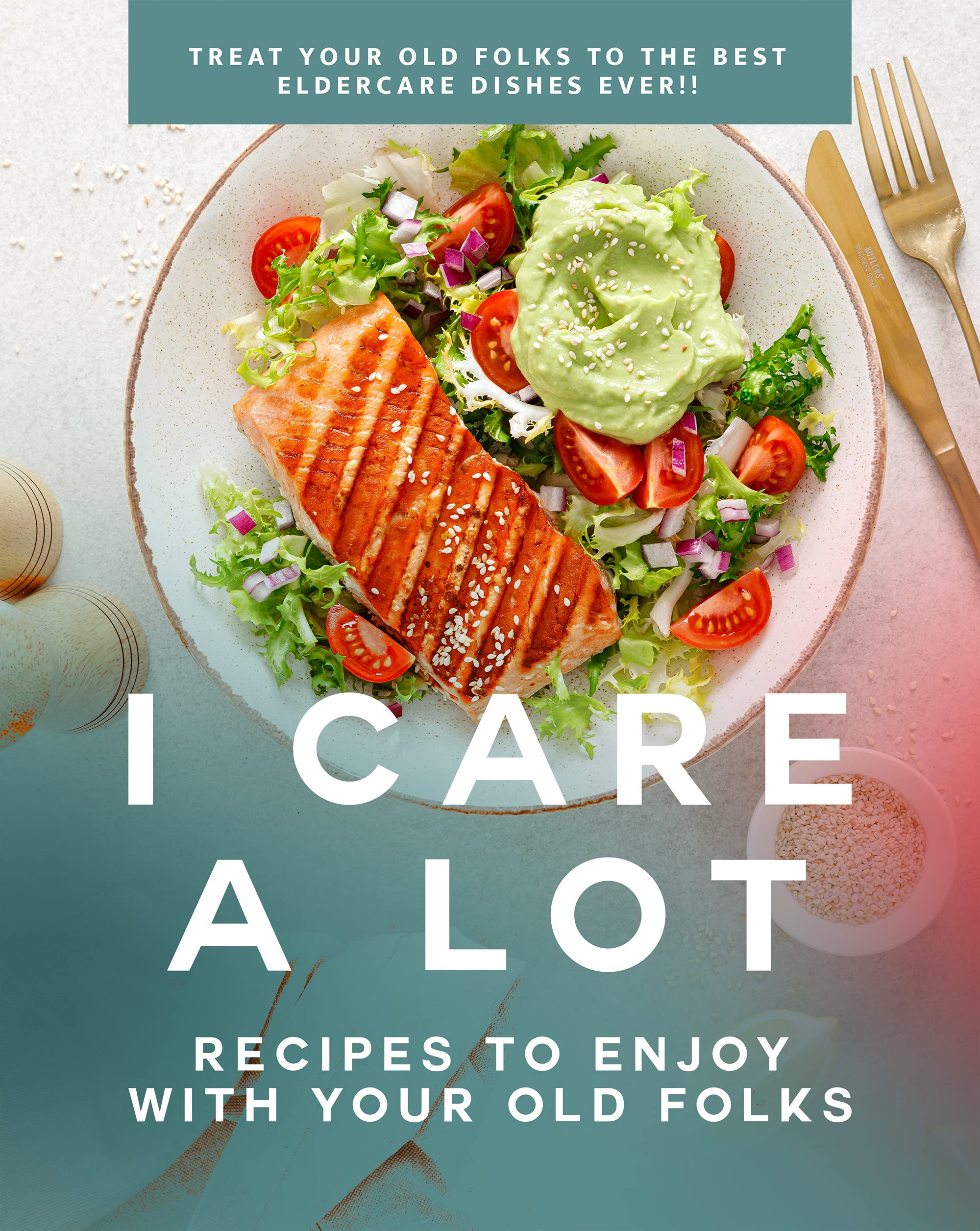 I Care a Lot: Recipes to Enjoy with Your Old Folks: Treat Your Old ...