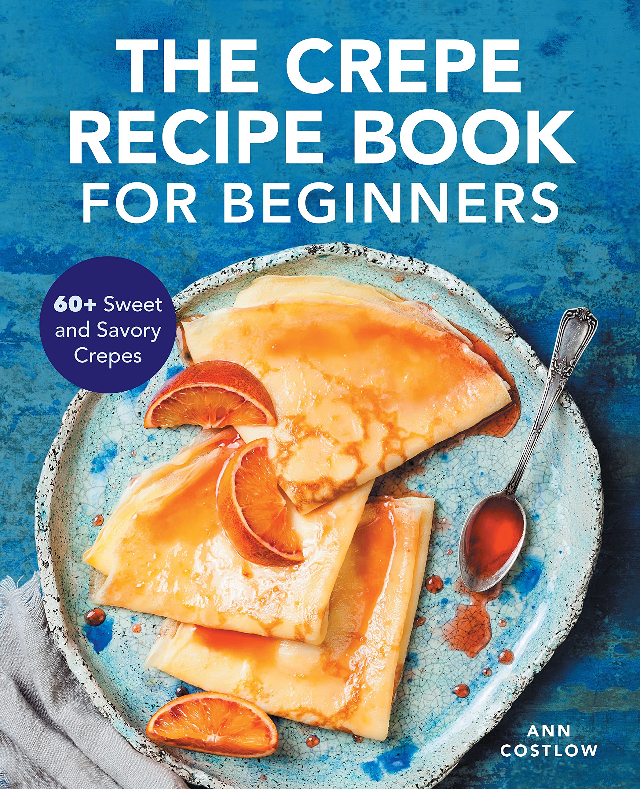 The Crepe Recipe Book for Beginners 60+ Sweet and Savory Crepes by Ann Costlow Goodreads