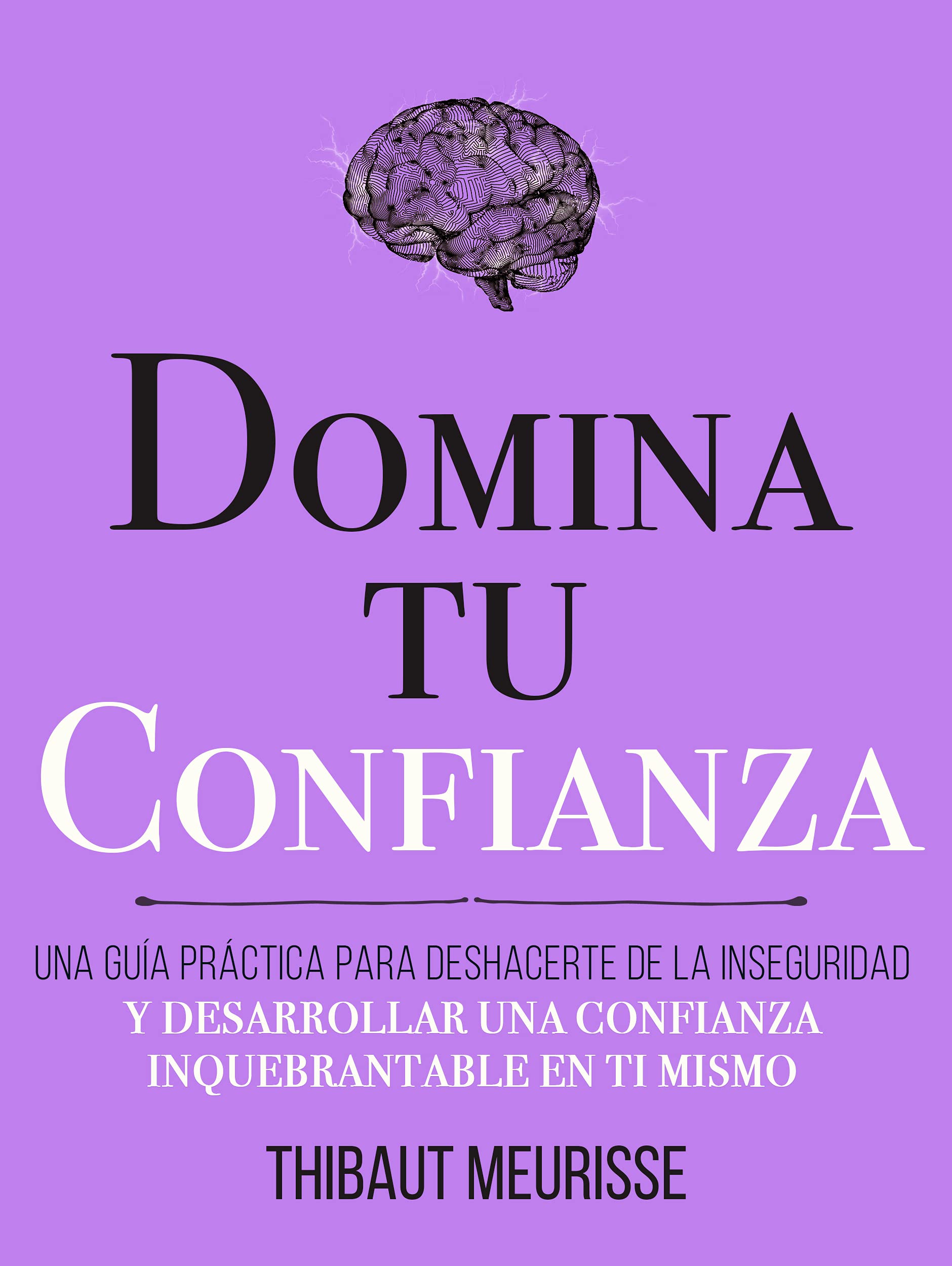 Domina Tu Confianza : Una guía práctica para deshacerte de la inseguridad y desarrollar una confianza inquebrantable en ti mismo (Colección Domina Tu(s)... nº 7)